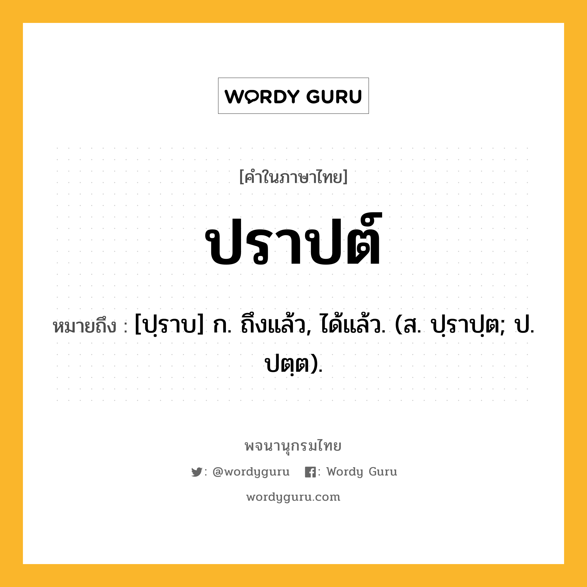 ปราปต์ ความหมาย หมายถึงอะไร?, คำในภาษาไทย ปราปต์ หมายถึง [ปฺราบ] ก. ถึงแล้ว, ได้แล้ว. (ส. ปฺราปฺต; ป. ปตฺต).