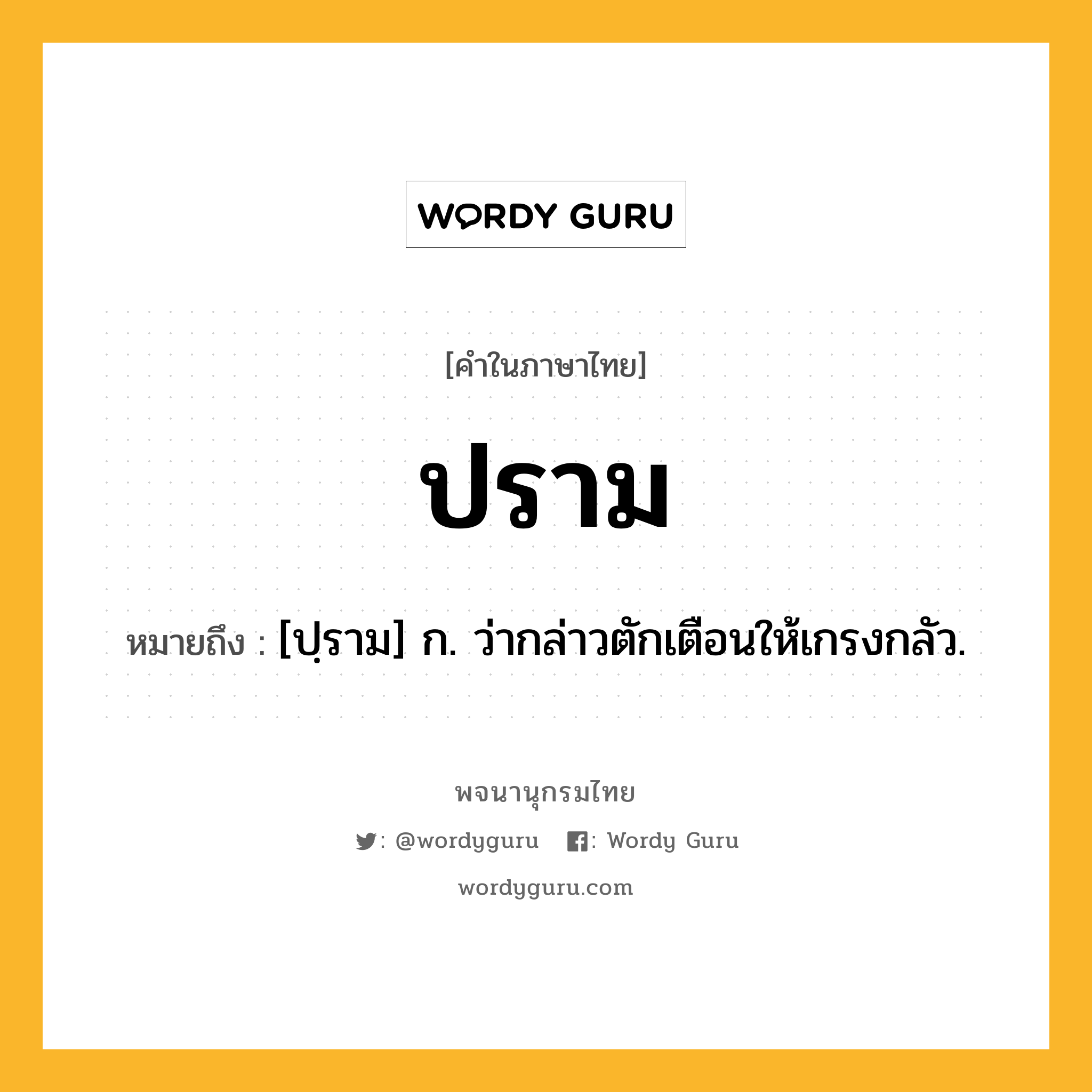 ปราม ความหมาย หมายถึงอะไร?, คำในภาษาไทย ปราม หมายถึง [ปฺราม] ก. ว่ากล่าวตักเตือนให้เกรงกลัว.