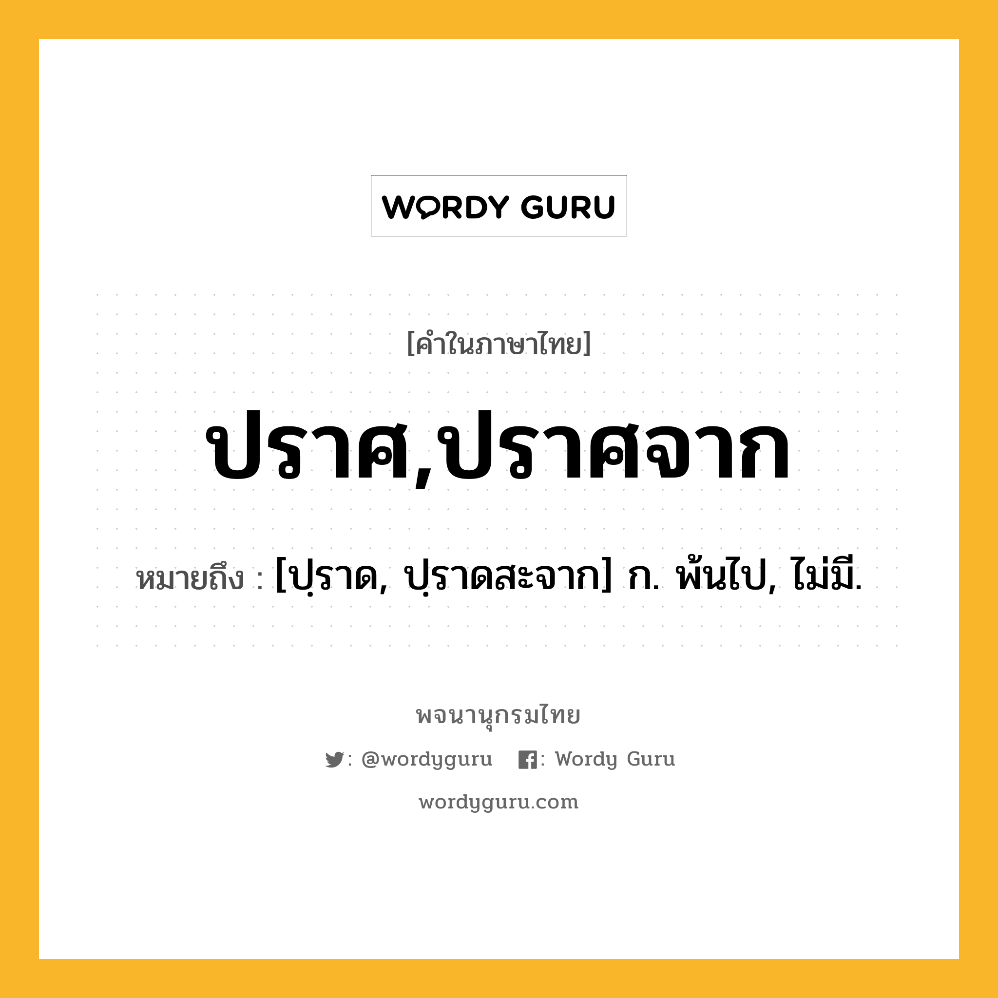 ปราศ,ปราศจาก ความหมาย หมายถึงอะไร?, คำในภาษาไทย ปราศ,ปราศจาก หมายถึง [ปฺราด, ปฺราดสะจาก] ก. พ้นไป, ไม่มี.