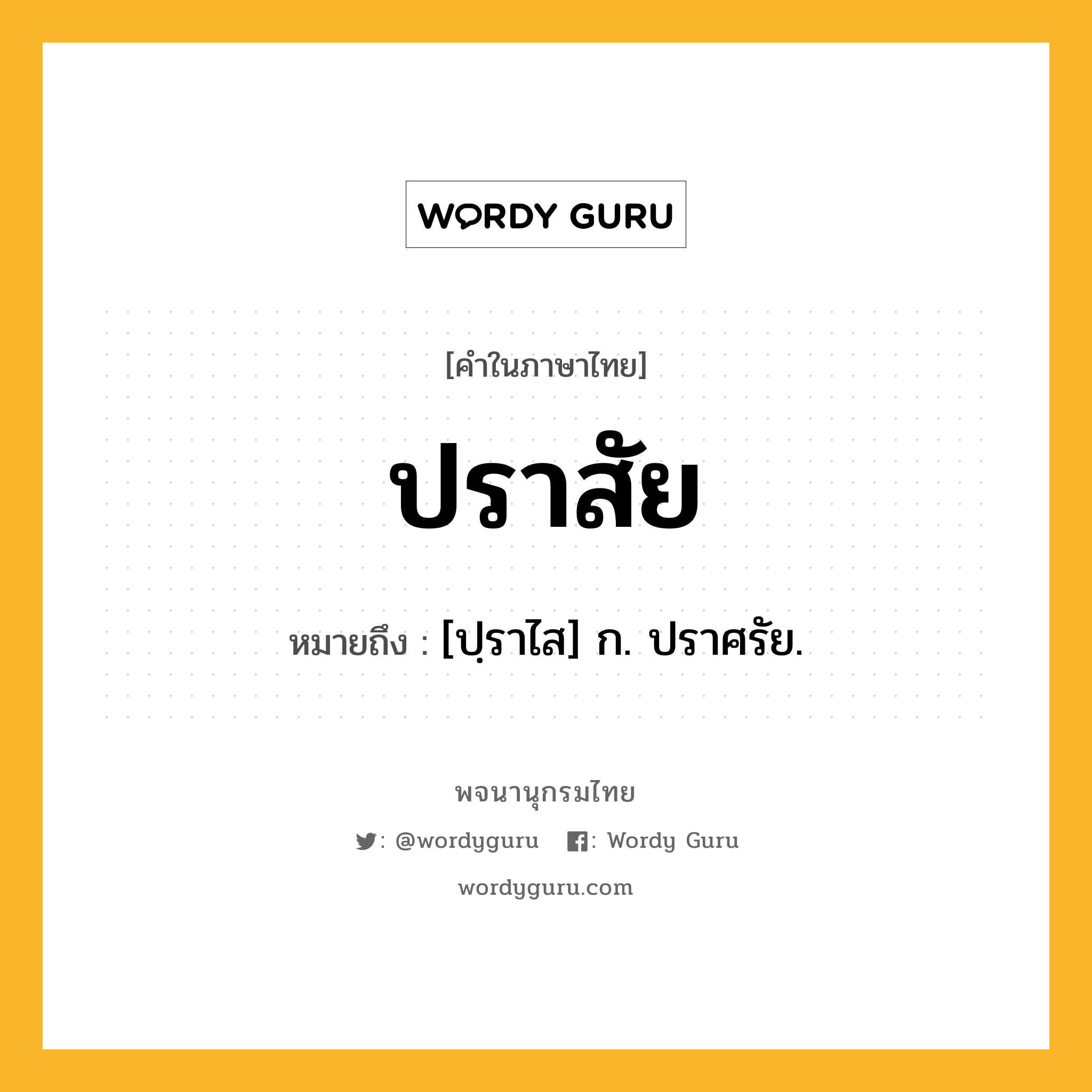 ปราสัย ความหมาย หมายถึงอะไร?, คำในภาษาไทย ปราสัย หมายถึง [ปฺราไส] ก. ปราศรัย.