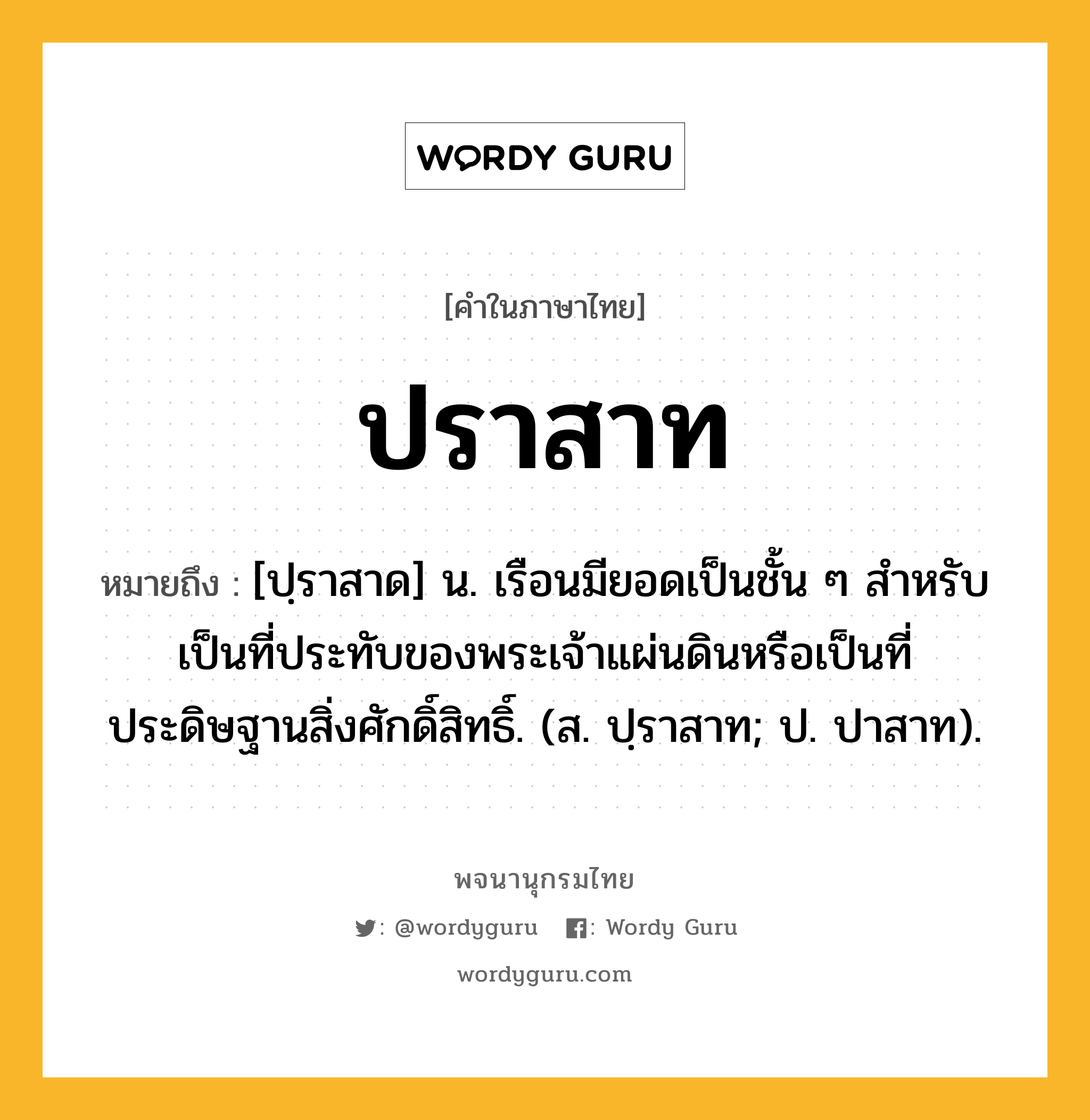 ปราสาท ความหมาย หมายถึงอะไร?, คำในภาษาไทย ปราสาท หมายถึง [ปฺราสาด] น. เรือนมียอดเป็นชั้น ๆ สําหรับเป็นที่ประทับของพระเจ้าแผ่นดินหรือเป็นที่ประดิษฐานสิ่งศักดิ์สิทธิ์. (ส. ปฺราสาท; ป. ปาสาท).