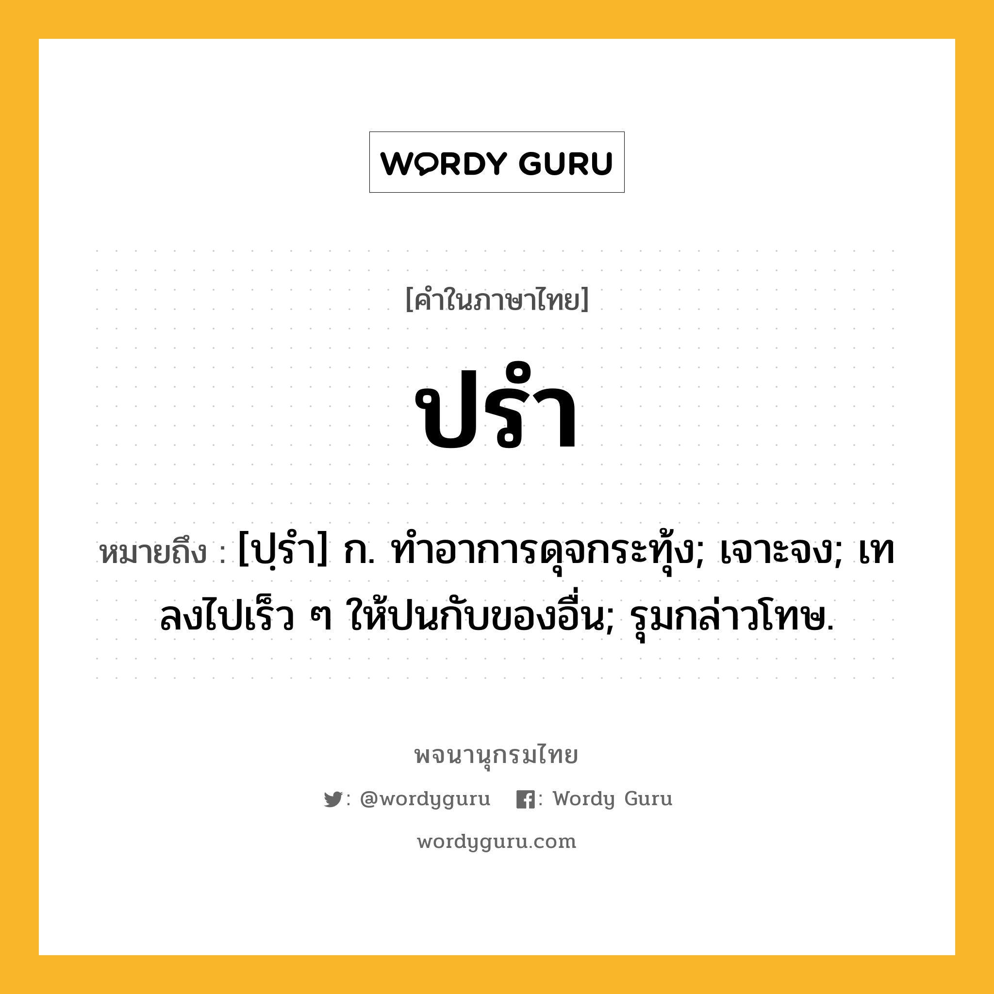 ปรำ ความหมาย หมายถึงอะไร?, คำในภาษาไทย ปรำ หมายถึง [ปฺรํา] ก. ทําอาการดุจกระทุ้ง; เจาะจง; เทลงไปเร็ว ๆ ให้ปนกับของอื่น; รุมกล่าวโทษ.