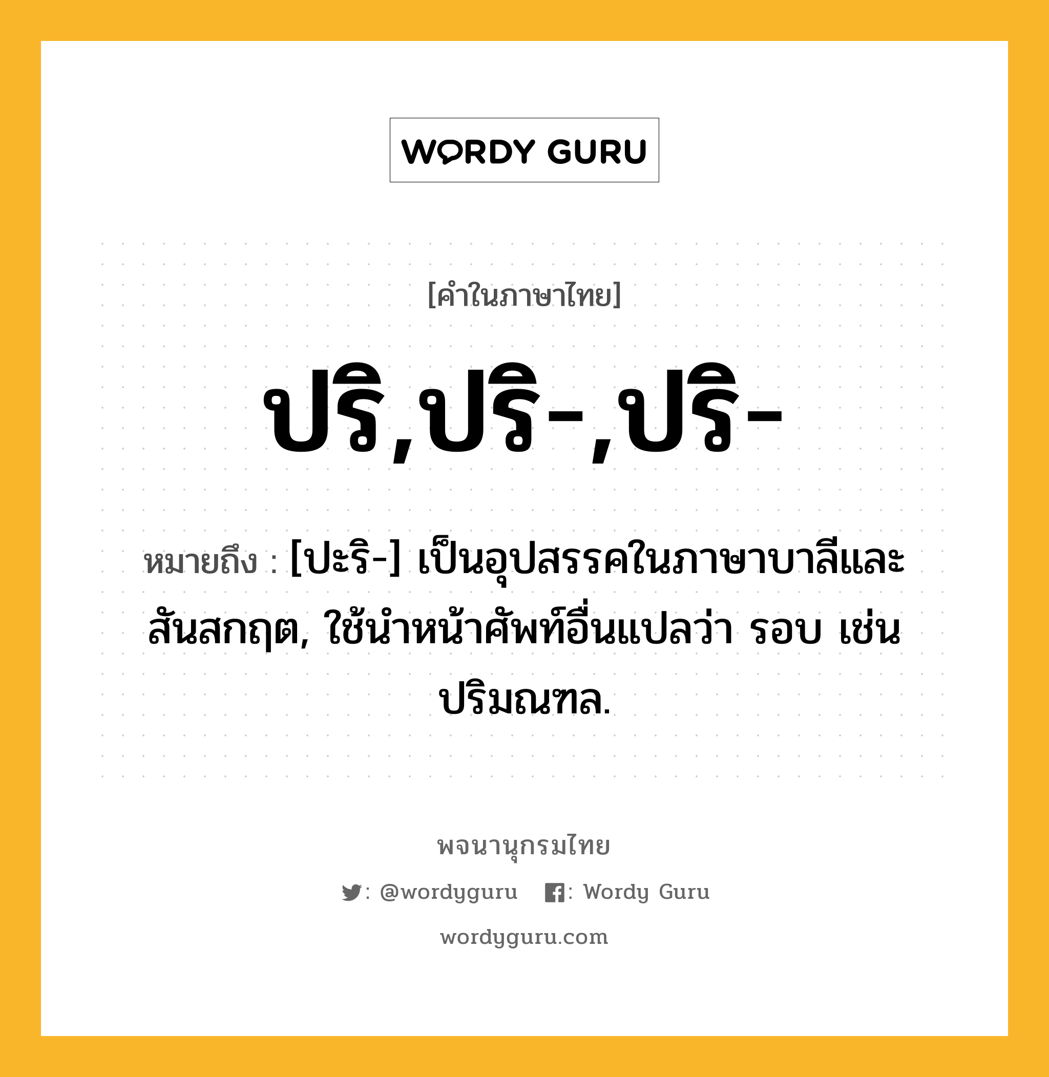 ปริ,ปริ-,ปริ- ความหมาย หมายถึงอะไร?, คำในภาษาไทย ปริ,ปริ-,ปริ- หมายถึง [ปะริ-] เป็นอุปสรรคในภาษาบาลีและสันสกฤต, ใช้นําหน้าศัพท์อื่นแปลว่า รอบ เช่น ปริมณฑล.