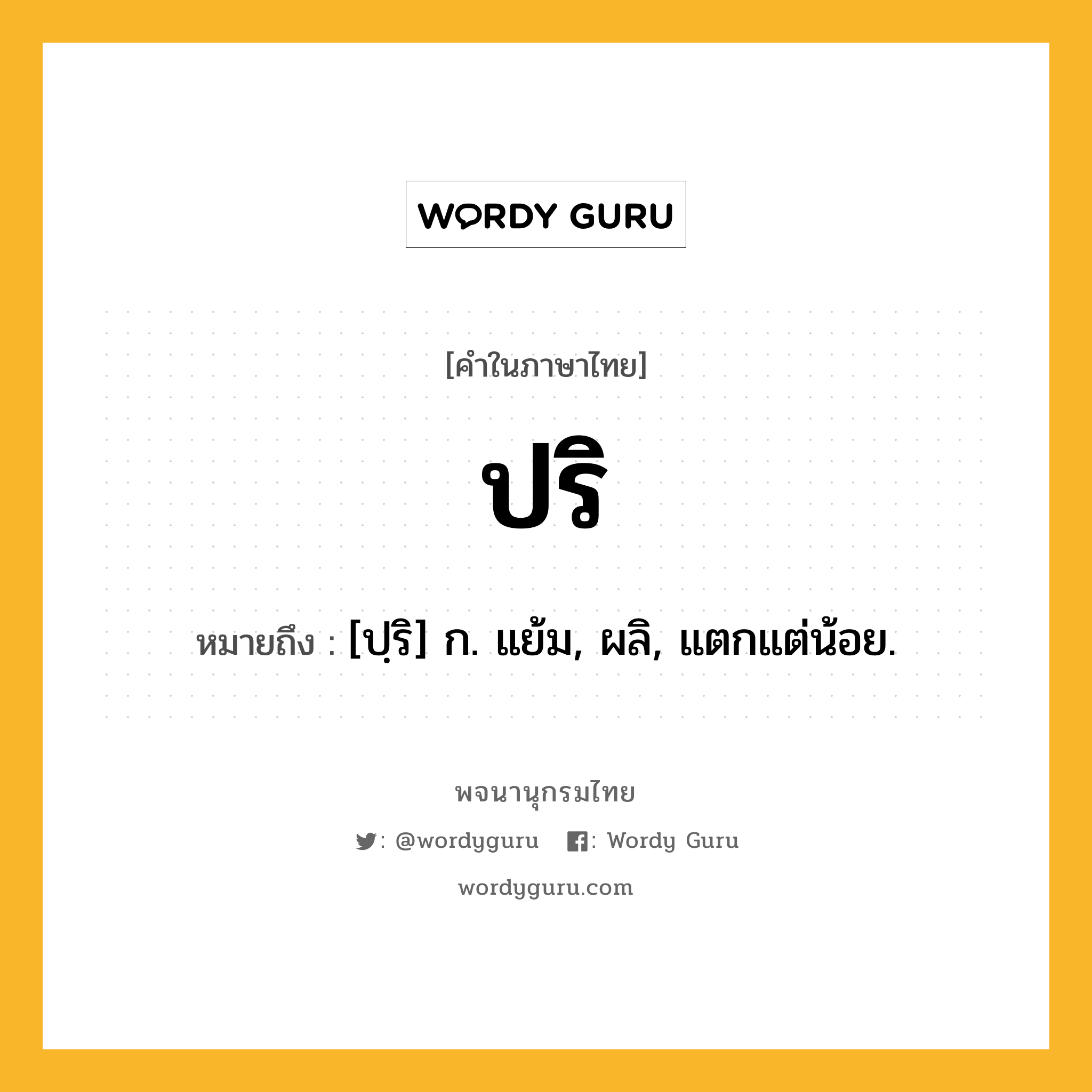 ปริ ความหมาย หมายถึงอะไร?, คำในภาษาไทย ปริ หมายถึง [ปฺริ] ก. แย้ม, ผลิ, แตกแต่น้อย.