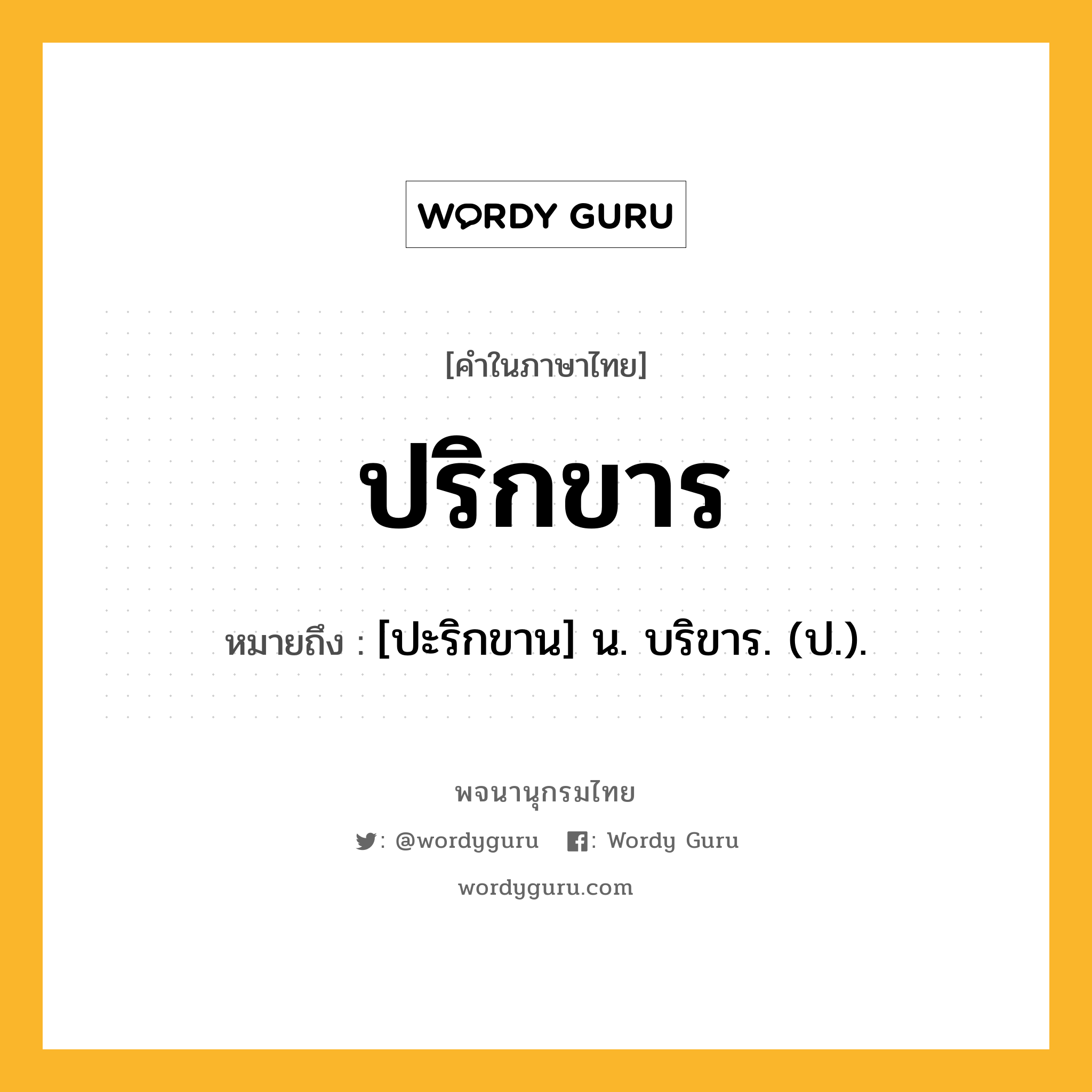 ปริกขาร ความหมาย หมายถึงอะไร?, คำในภาษาไทย ปริกขาร หมายถึง [ปะริกขาน] น. บริขาร. (ป.).