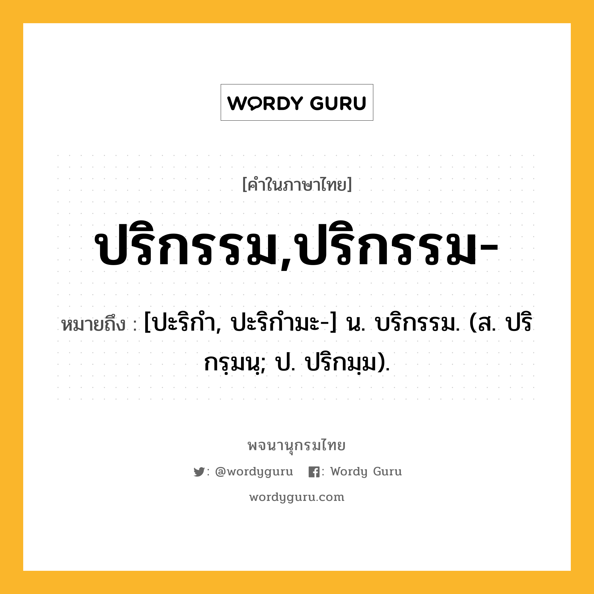 ปริกรรม,ปริกรรม- ความหมาย หมายถึงอะไร?, คำในภาษาไทย ปริกรรม,ปริกรรม- หมายถึง [ปะริกํา, ปะริกำมะ-] น. บริกรรม. (ส. ปริกรฺมนฺ; ป. ปริกมฺม).