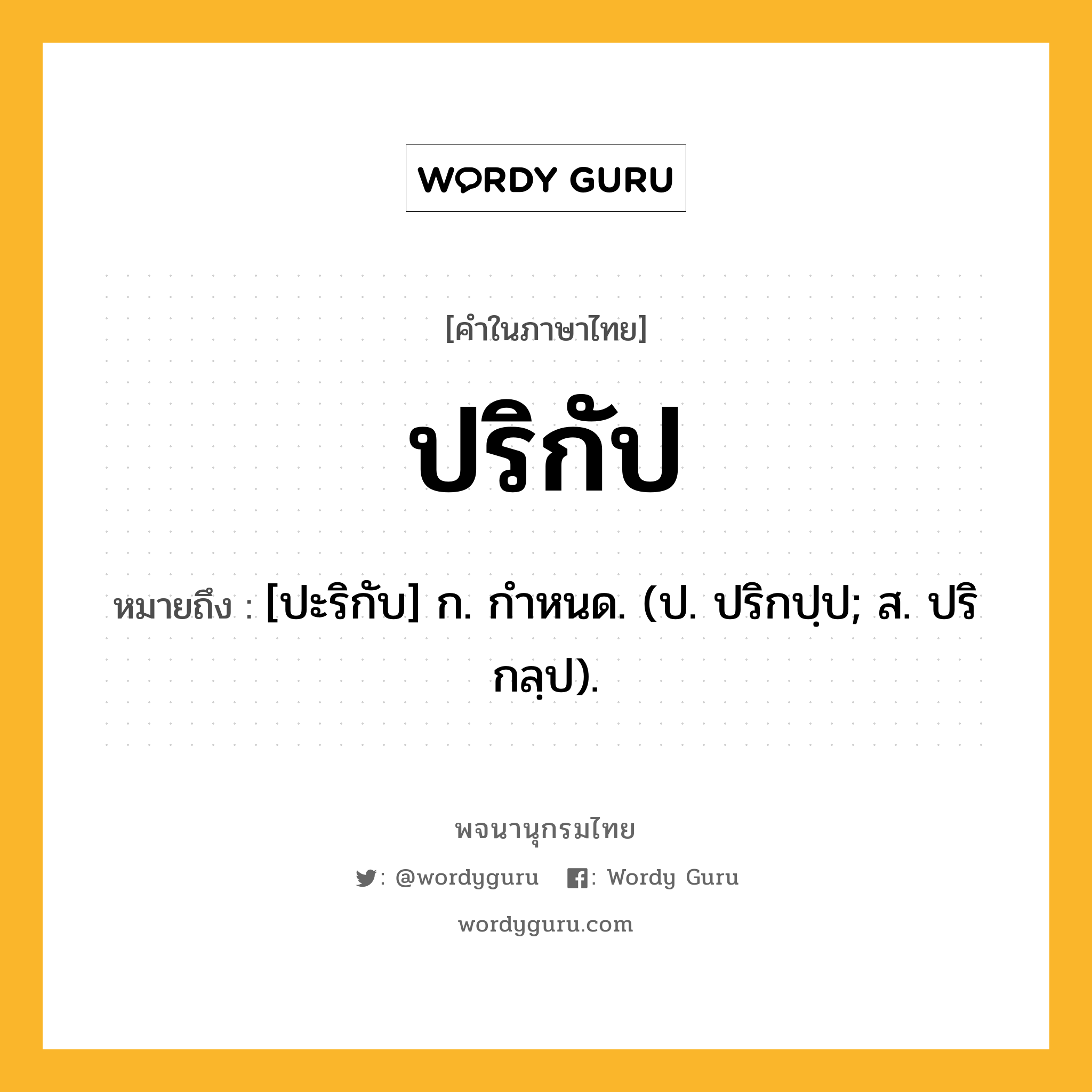 ปริกัป ความหมาย หมายถึงอะไร?, คำในภาษาไทย ปริกัป หมายถึง [ปะริกับ] ก. กําหนด. (ป. ปริกปฺป; ส. ปริกลฺป).