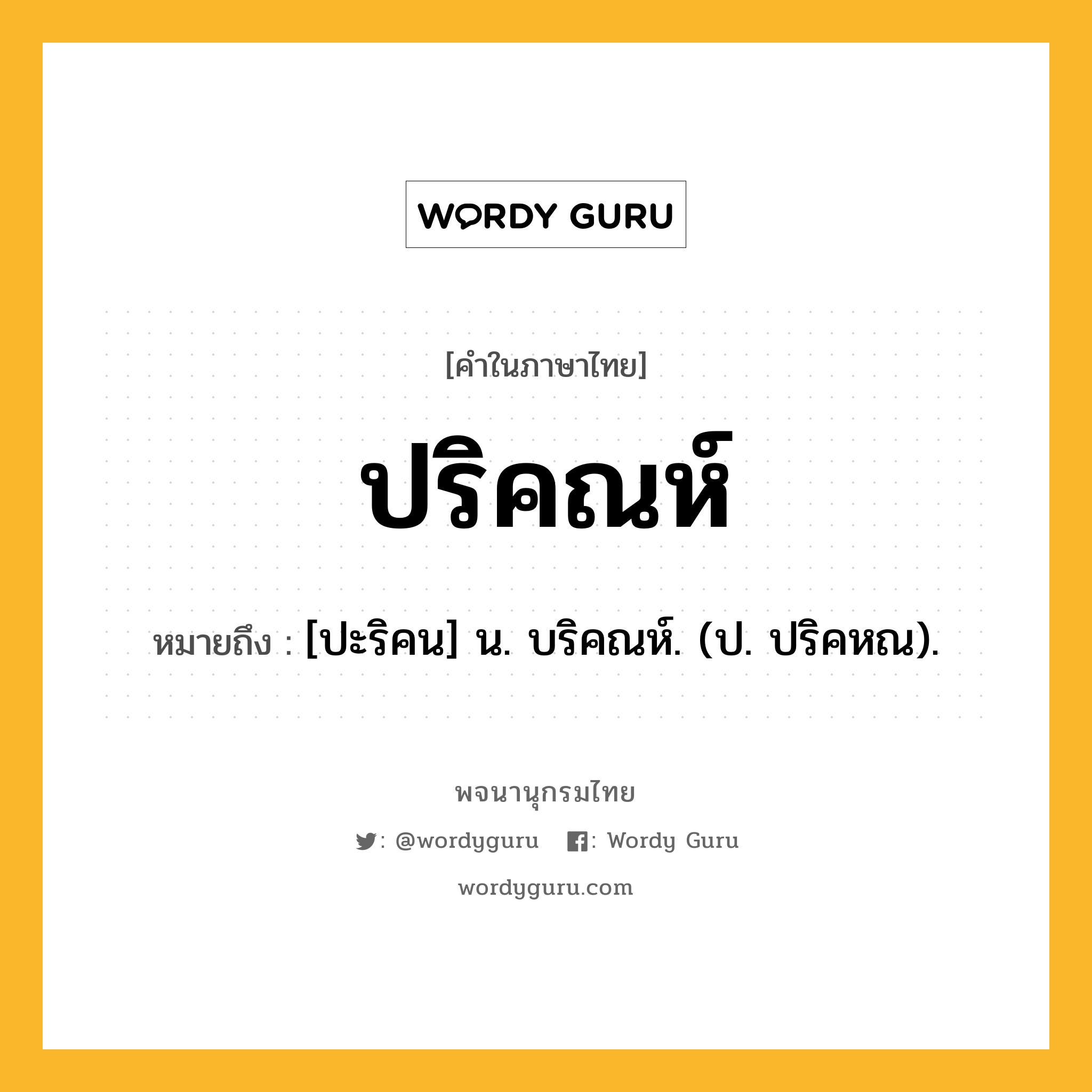 ปริคณห์ ความหมาย หมายถึงอะไร?, คำในภาษาไทย ปริคณห์ หมายถึง [ปะริคน] น. บริคณห์. (ป. ปริคหณ).