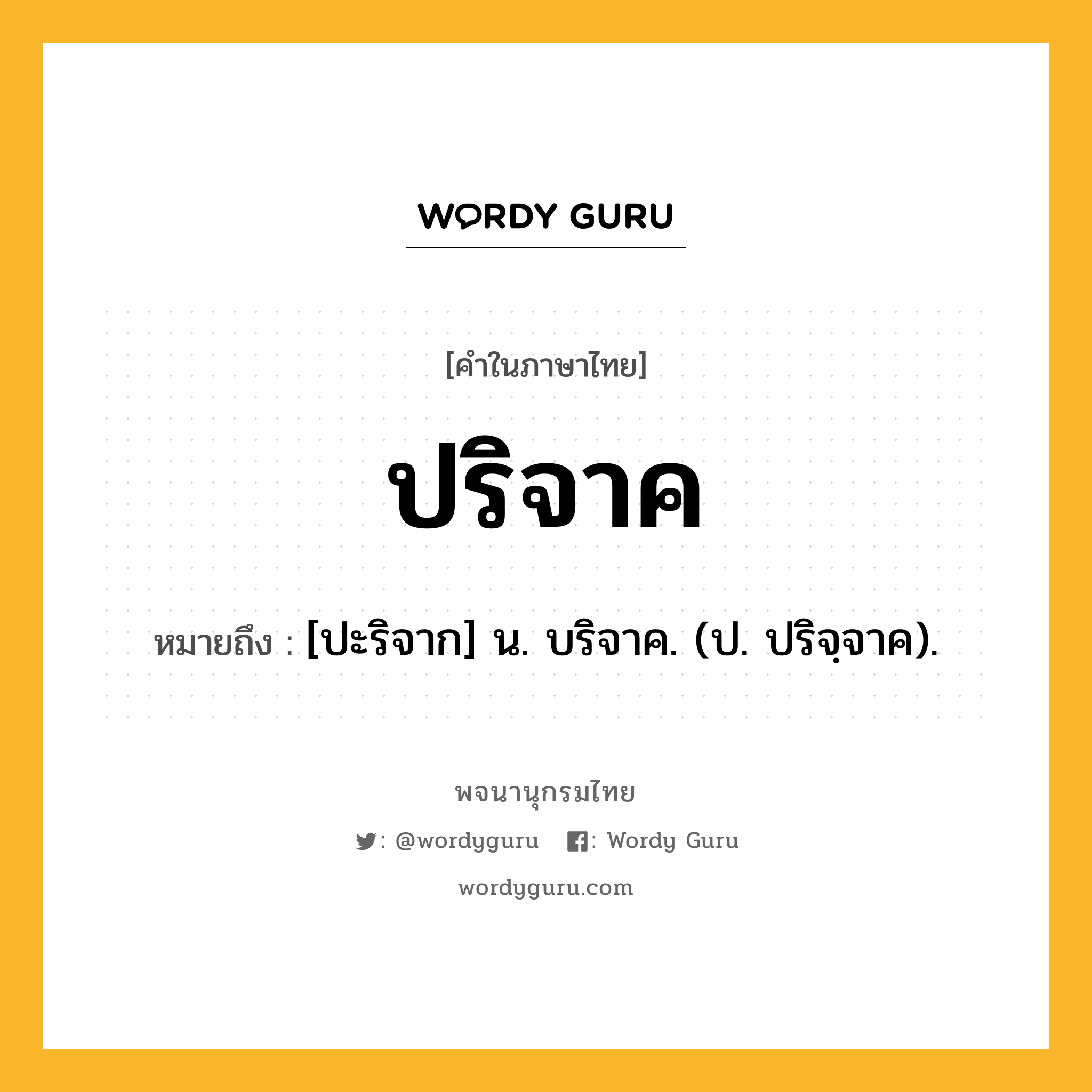 ปริจาค ความหมาย หมายถึงอะไร?, คำในภาษาไทย ปริจาค หมายถึง [ปะริจาก] น. บริจาค. (ป. ปริจฺจาค).