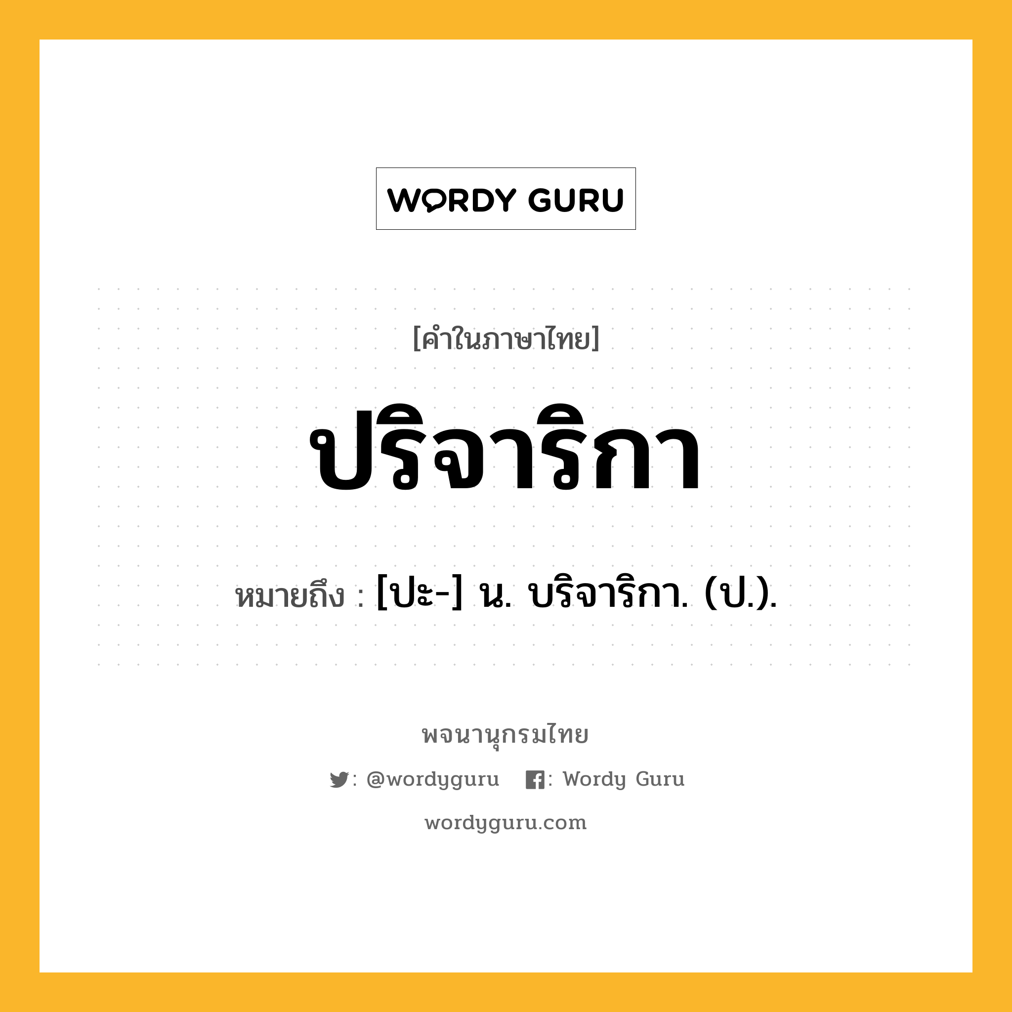 ปริจาริกา ความหมาย หมายถึงอะไร?, คำในภาษาไทย ปริจาริกา หมายถึง [ปะ-] น. บริจาริกา. (ป.).