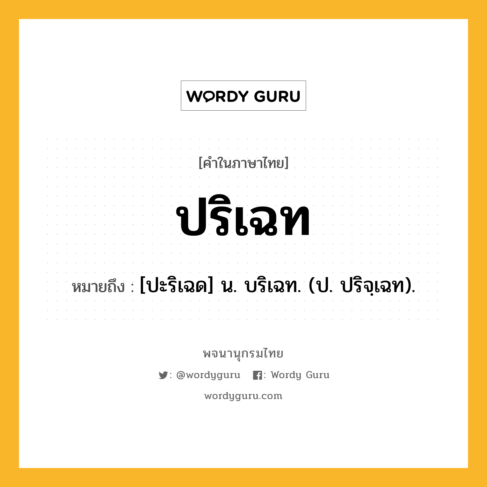 ปริเฉท ความหมาย หมายถึงอะไร?, คำในภาษาไทย ปริเฉท หมายถึง [ปะริเฉด] น. บริเฉท. (ป. ปริจฺเฉท).