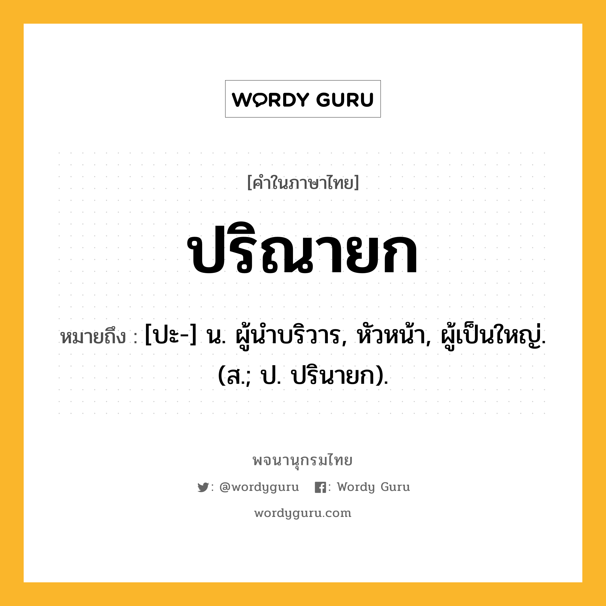 ปริณายก ความหมาย หมายถึงอะไร?, คำในภาษาไทย ปริณายก หมายถึง [ปะ-] น. ผู้นําบริวาร, หัวหน้า, ผู้เป็นใหญ่. (ส.; ป. ปรินายก).