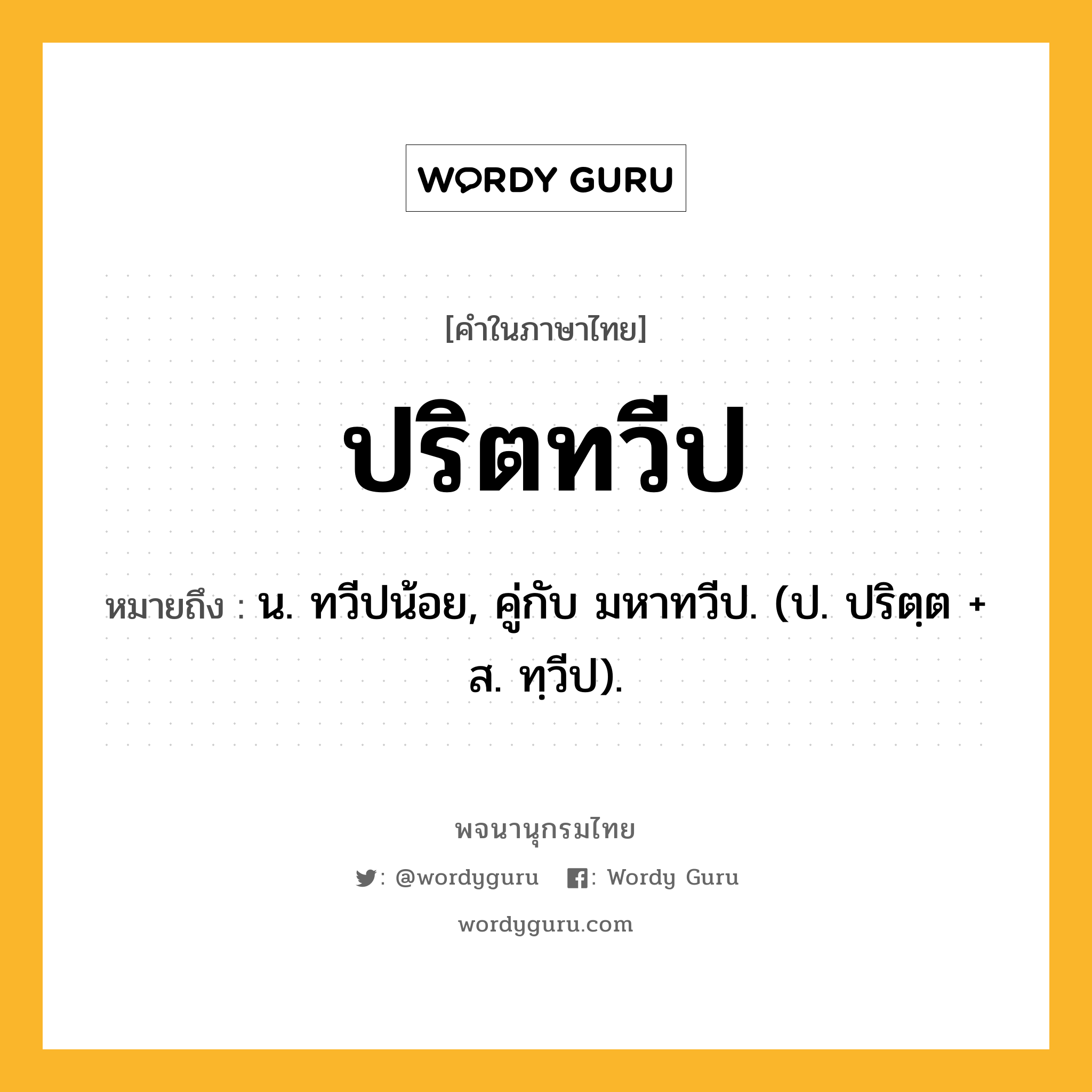 ปริตทวีป ความหมาย หมายถึงอะไร?, คำในภาษาไทย ปริตทวีป หมายถึง น. ทวีปน้อย, คู่กับ มหาทวีป. (ป. ปริตฺต + ส. ทฺวีป).