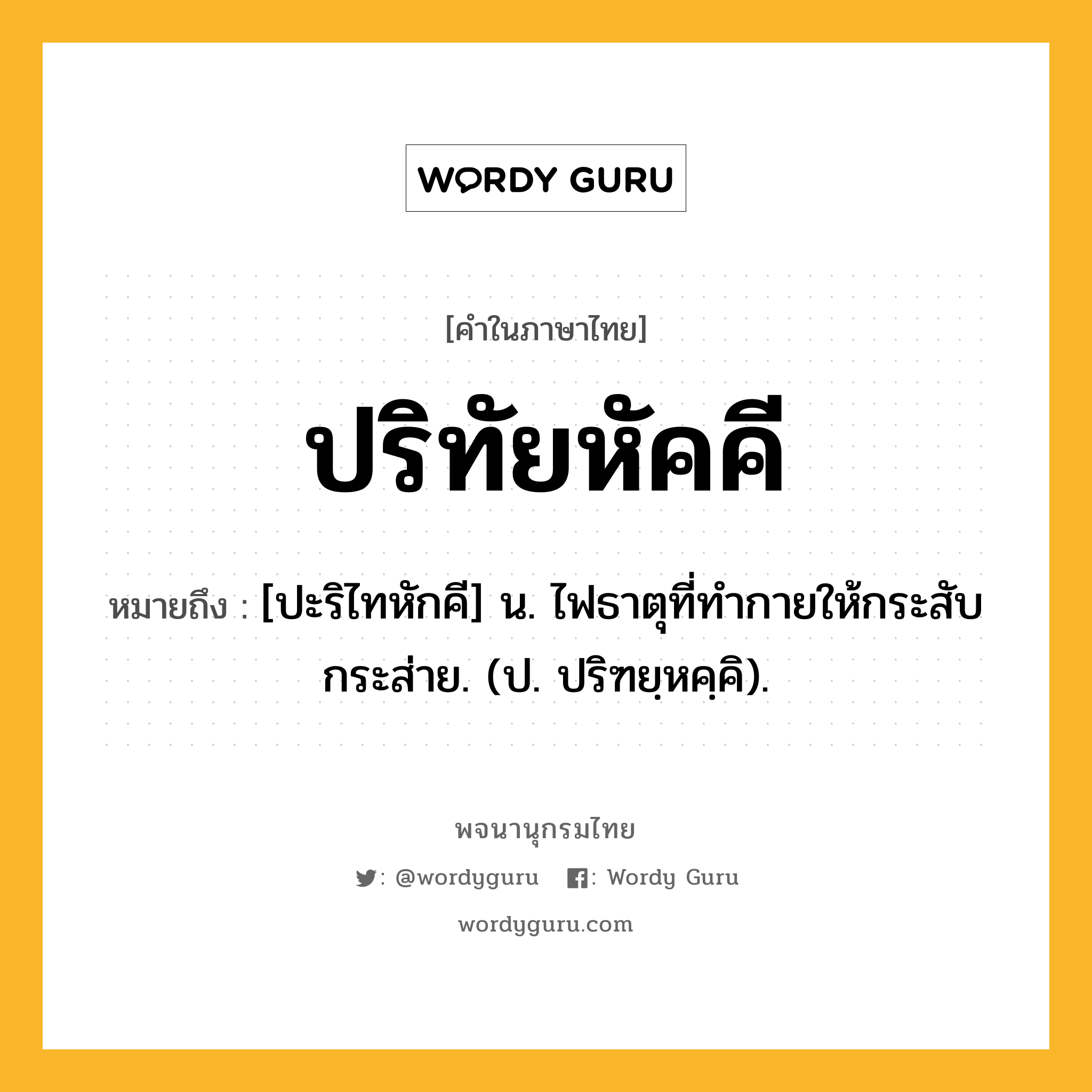 ปริทัยหัคคี ความหมาย หมายถึงอะไร?, คำในภาษาไทย ปริทัยหัคคี หมายถึง [ปะริไทหักคี] น. ไฟธาตุที่ทํากายให้กระสับกระส่าย. (ป. ปริฑยฺหคฺคิ).