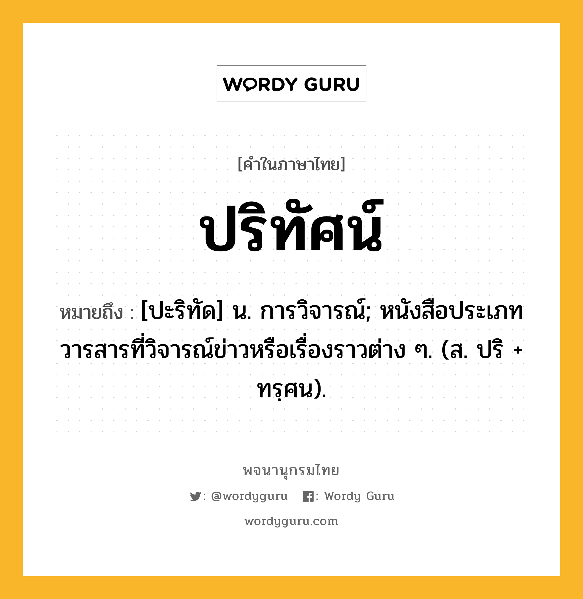 ปริทัศน์ ความหมาย หมายถึงอะไร?, คำในภาษาไทย ปริทัศน์ หมายถึง [ปะริทัด] น. การวิจารณ์; หนังสือประเภทวารสารที่วิจารณ์ข่าวหรือเรื่องราวต่าง ๆ. (ส. ปริ + ทรฺศน).