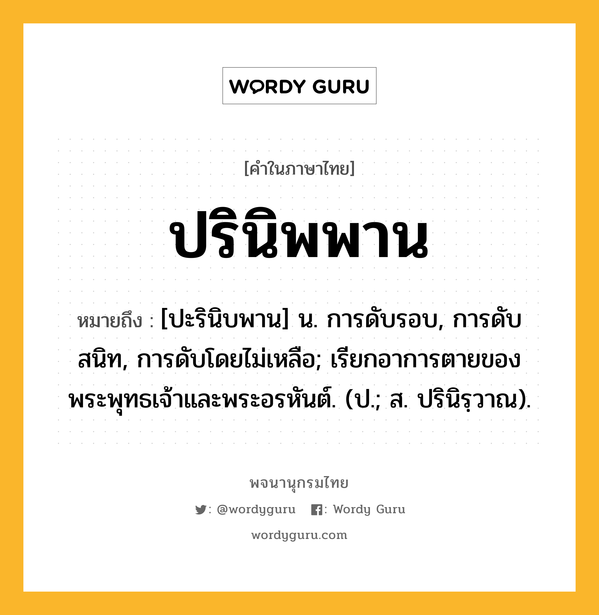 ปรินิพพาน ความหมาย หมายถึงอะไร?, คำในภาษาไทย ปรินิพพาน หมายถึง [ปะรินิบพาน] น. การดับรอบ, การดับสนิท, การดับโดยไม่เหลือ; เรียกอาการตายของพระพุทธเจ้าและพระอรหันต์. (ป.; ส. ปรินิรฺวาณ).