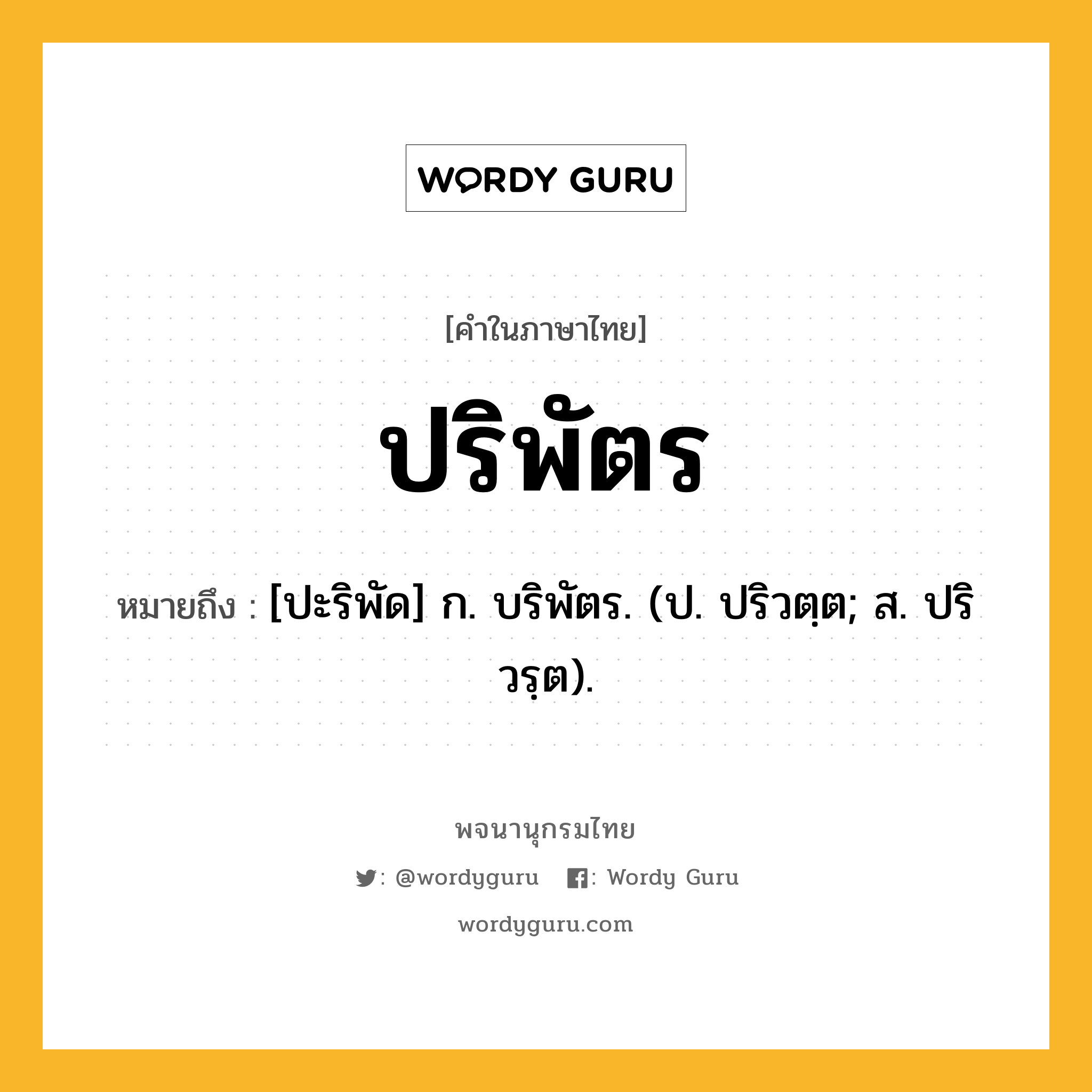 ปริพัตร ความหมาย หมายถึงอะไร?, คำในภาษาไทย ปริพัตร หมายถึง [ปะริพัด] ก. บริพัตร. (ป. ปริวตฺต; ส. ปริวรฺต).