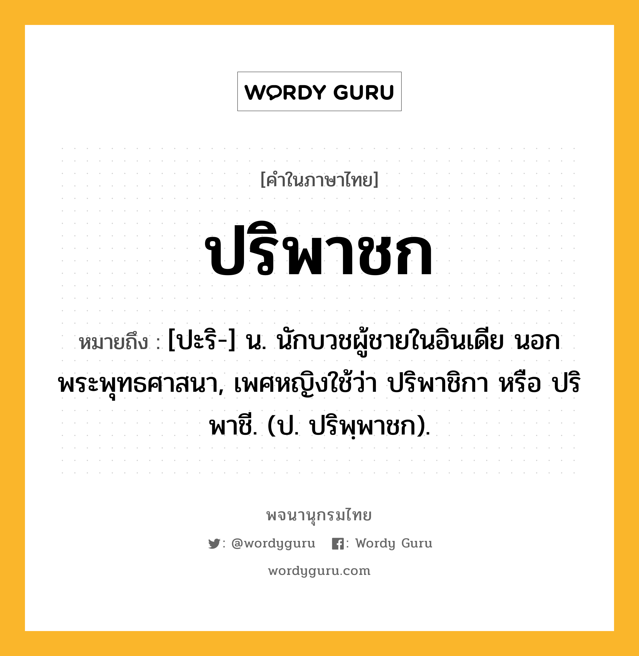 ปริพาชก ความหมาย หมายถึงอะไร?, คำในภาษาไทย ปริพาชก หมายถึง [ปะริ-] น. นักบวชผู้ชายในอินเดีย นอกพระพุทธศาสนา, เพศหญิงใช้ว่า ปริพาชิกา หรือ ปริพาชี. (ป. ปริพฺพาชก).