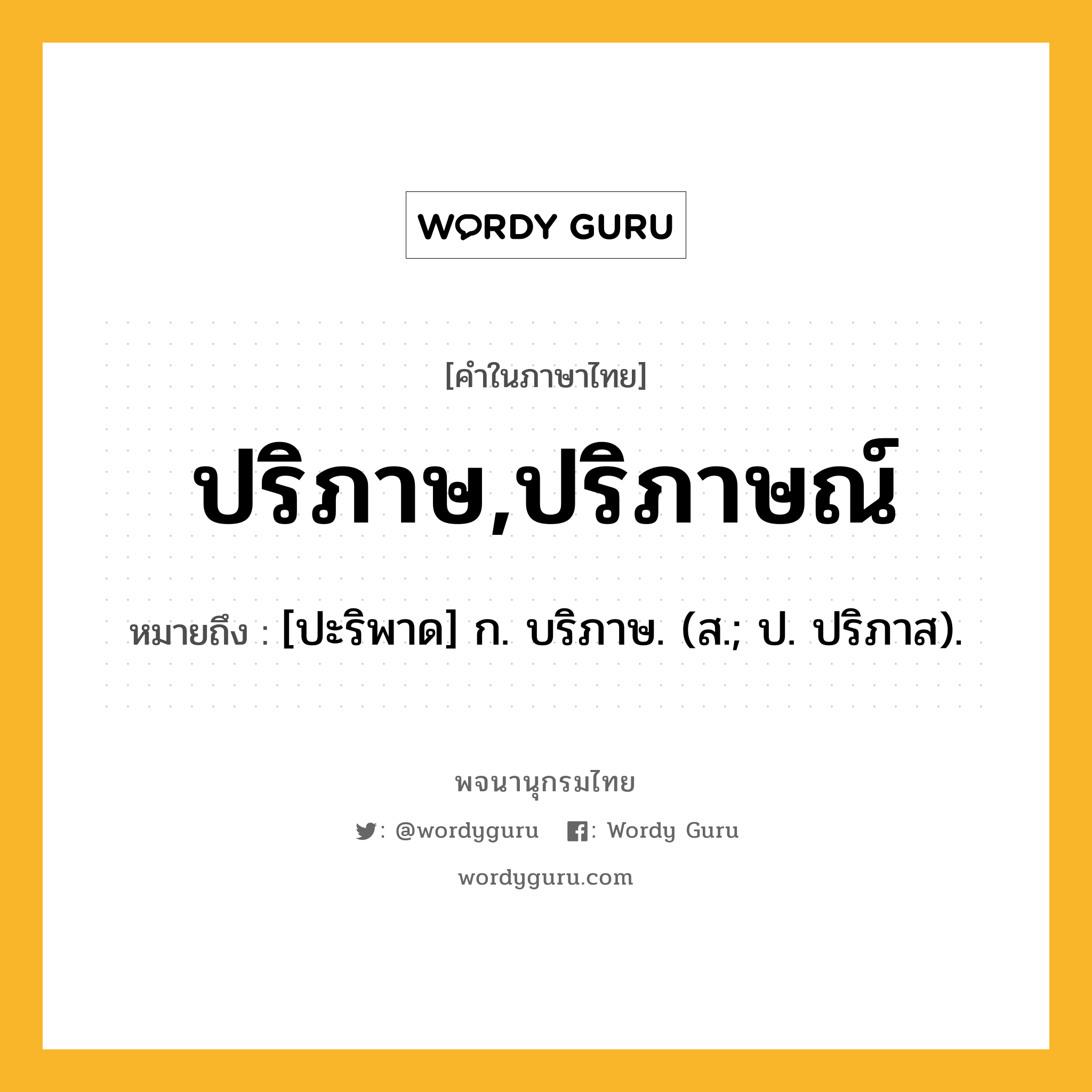 ปริภาษ,ปริภาษณ์ ความหมาย หมายถึงอะไร?, คำในภาษาไทย ปริภาษ,ปริภาษณ์ หมายถึง [ปะริพาด] ก. บริภาษ. (ส.; ป. ปริภาส).