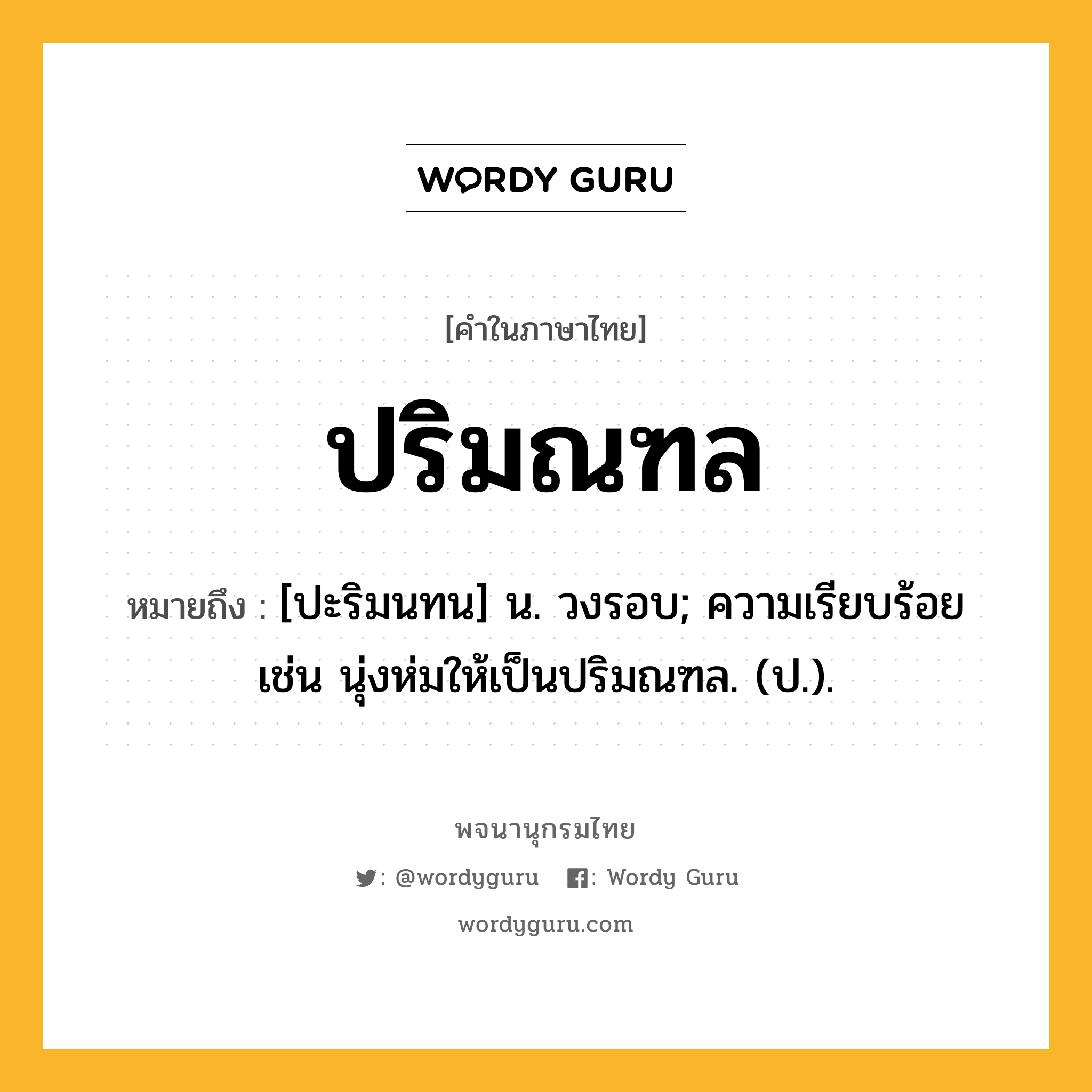 ปริมณฑล ความหมาย หมายถึงอะไร?, คำในภาษาไทย ปริมณฑล หมายถึง [ปะริมนทน] น. วงรอบ; ความเรียบร้อย เช่น นุ่งห่มให้เป็นปริมณฑล. (ป.).