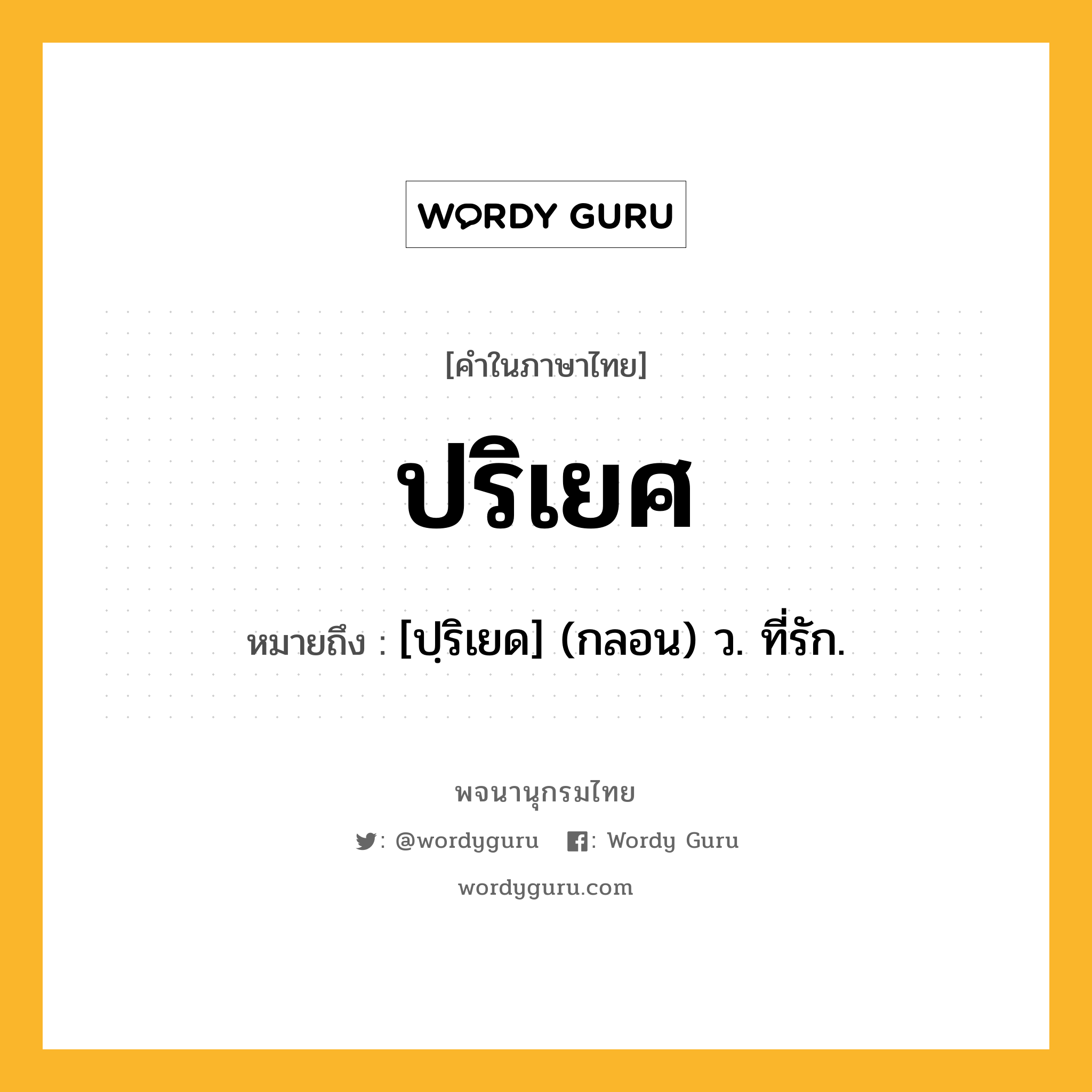 ปริเยศ ความหมาย หมายถึงอะไร?, คำในภาษาไทย ปริเยศ หมายถึง [ปฺริเยด] (กลอน) ว. ที่รัก.