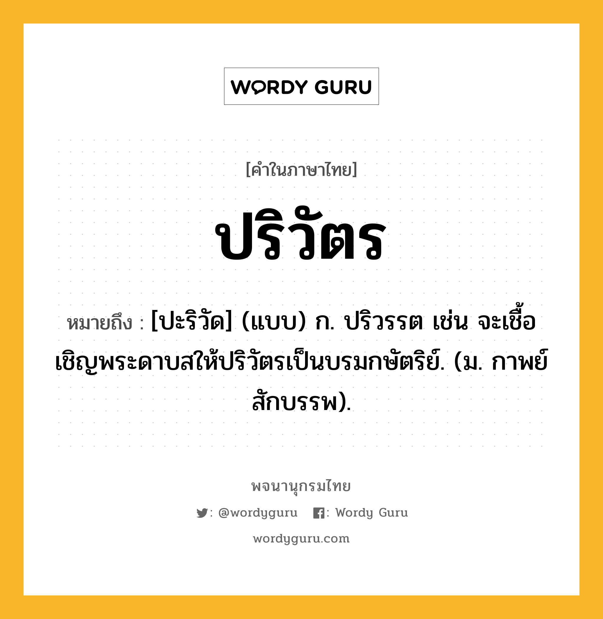 ปริวัตร ความหมาย หมายถึงอะไร?, คำในภาษาไทย ปริวัตร หมายถึง [ปะริวัด] (แบบ) ก. ปริวรรต เช่น จะเชื้อเชิญพระดาบสให้ปริวัตรเป็นบรมกษัตริย์. (ม. กาพย์ สักบรรพ).