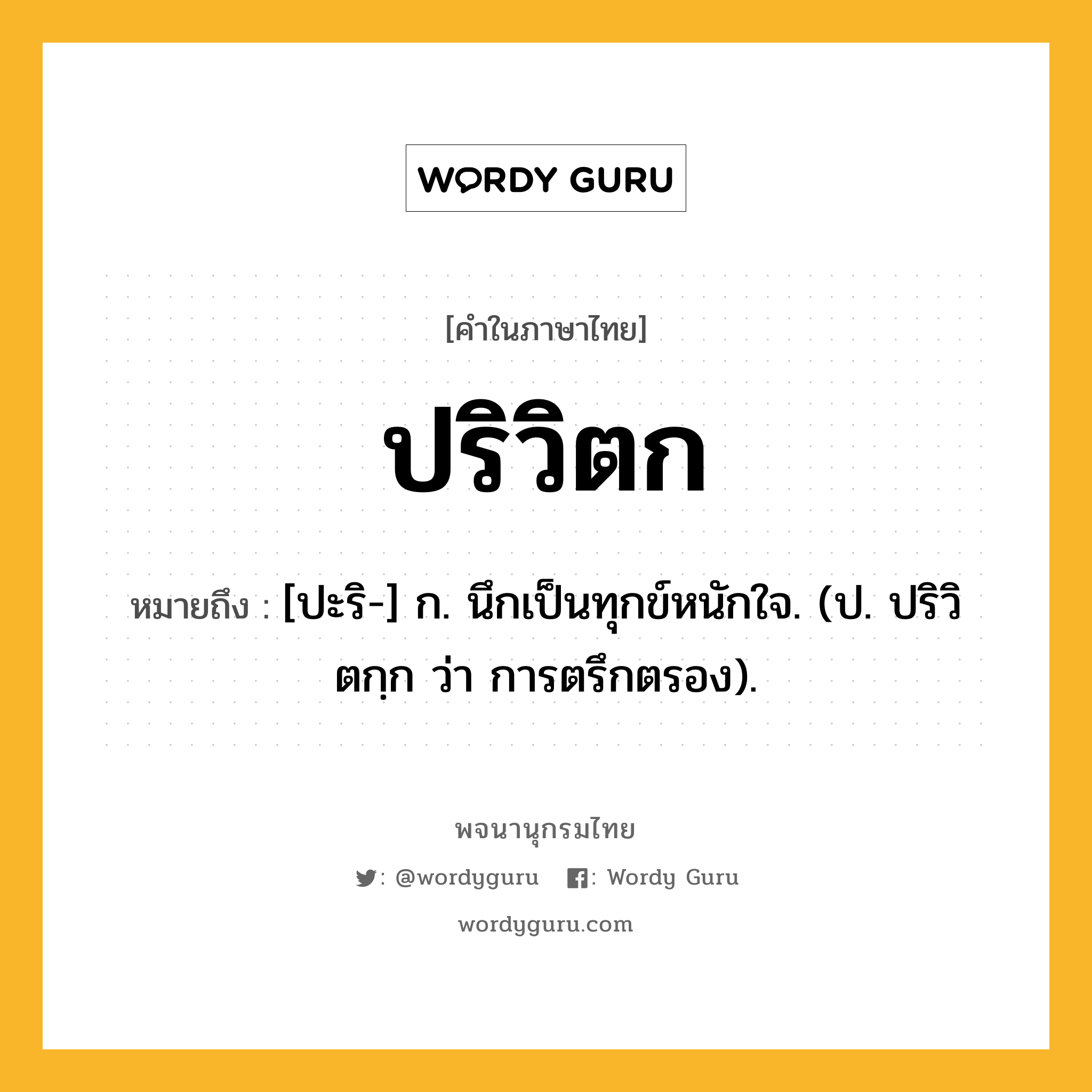 ปริวิตก ความหมาย หมายถึงอะไร?, คำในภาษาไทย ปริวิตก หมายถึง [ปะริ-] ก. นึกเป็นทุกข์หนักใจ. (ป. ปริวิตกฺก ว่า การตรึกตรอง).