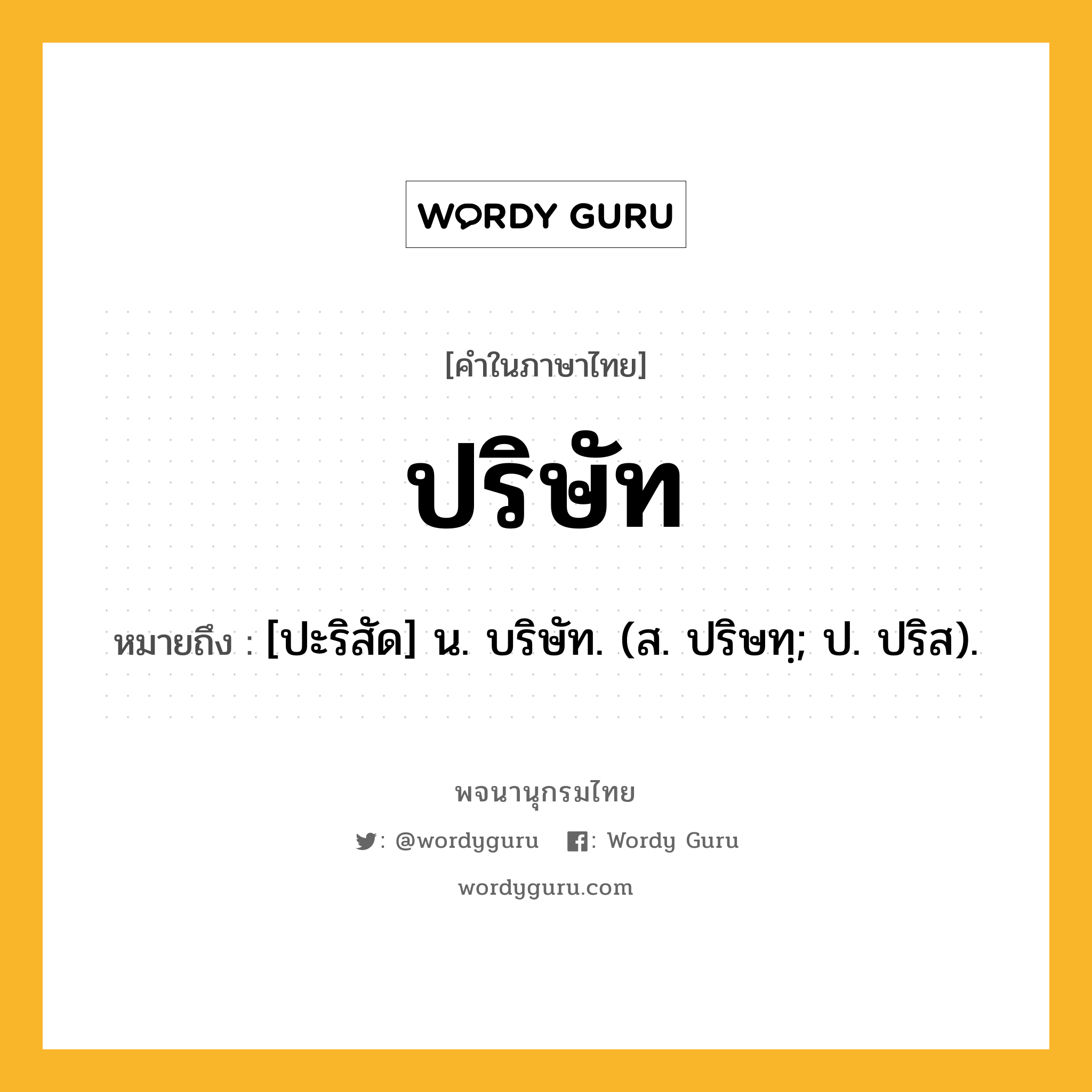 ปริษัท ความหมาย หมายถึงอะไร?, คำในภาษาไทย ปริษัท หมายถึง [ปะริสัด] น. บริษัท. (ส. ปริษทฺ; ป. ปริส).