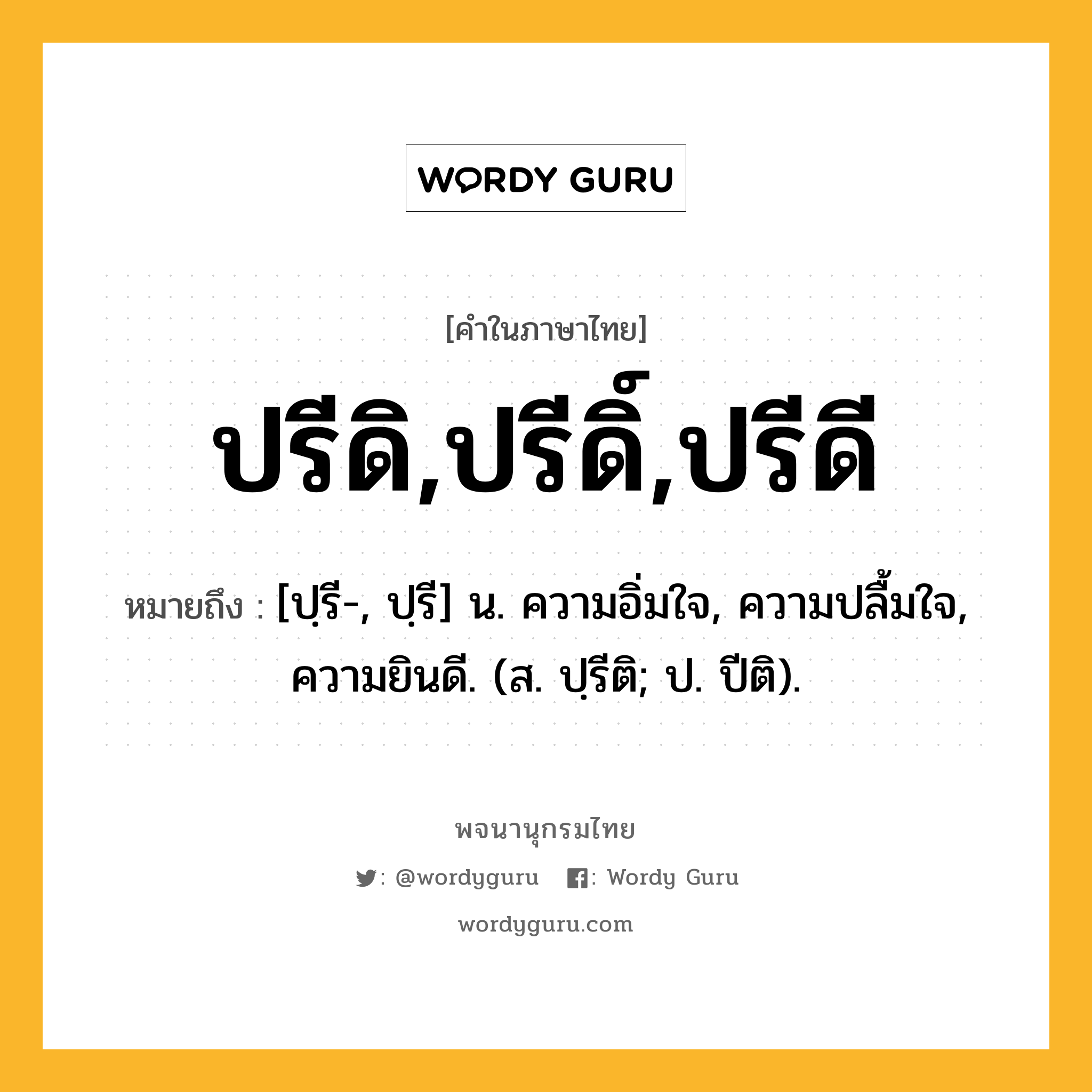 ปรีดิ,ปรีดิ์,ปรีดี ความหมาย หมายถึงอะไร?, คำในภาษาไทย ปรีดิ,ปรีดิ์,ปรีดี หมายถึง [ปฺรี-, ปฺรี] น. ความอิ่มใจ, ความปลื้มใจ, ความยินดี. (ส. ปฺรีติ; ป. ปีติ).