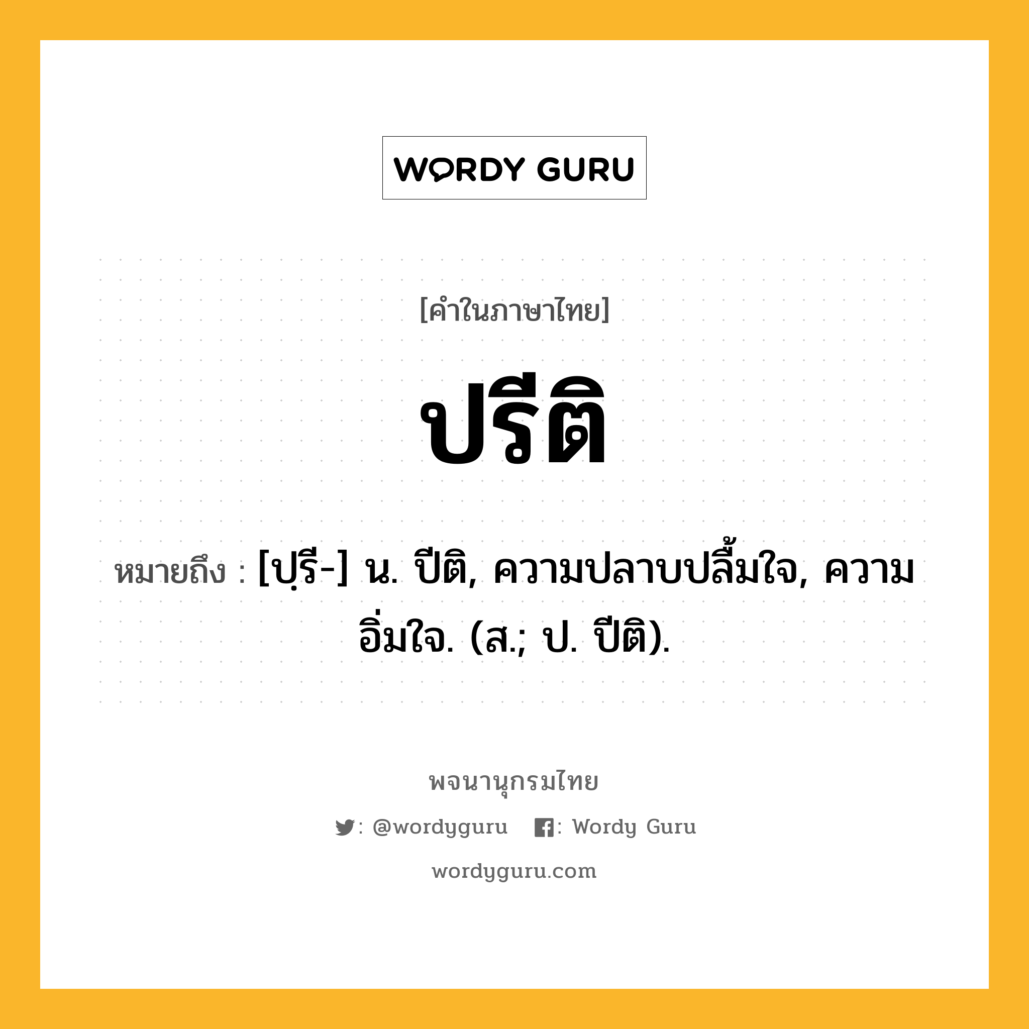 ปรีติ ความหมาย หมายถึงอะไร?, คำในภาษาไทย ปรีติ หมายถึง [ปฺรี-] น. ปีติ, ความปลาบปลื้มใจ, ความอิ่มใจ. (ส.; ป. ปีติ).