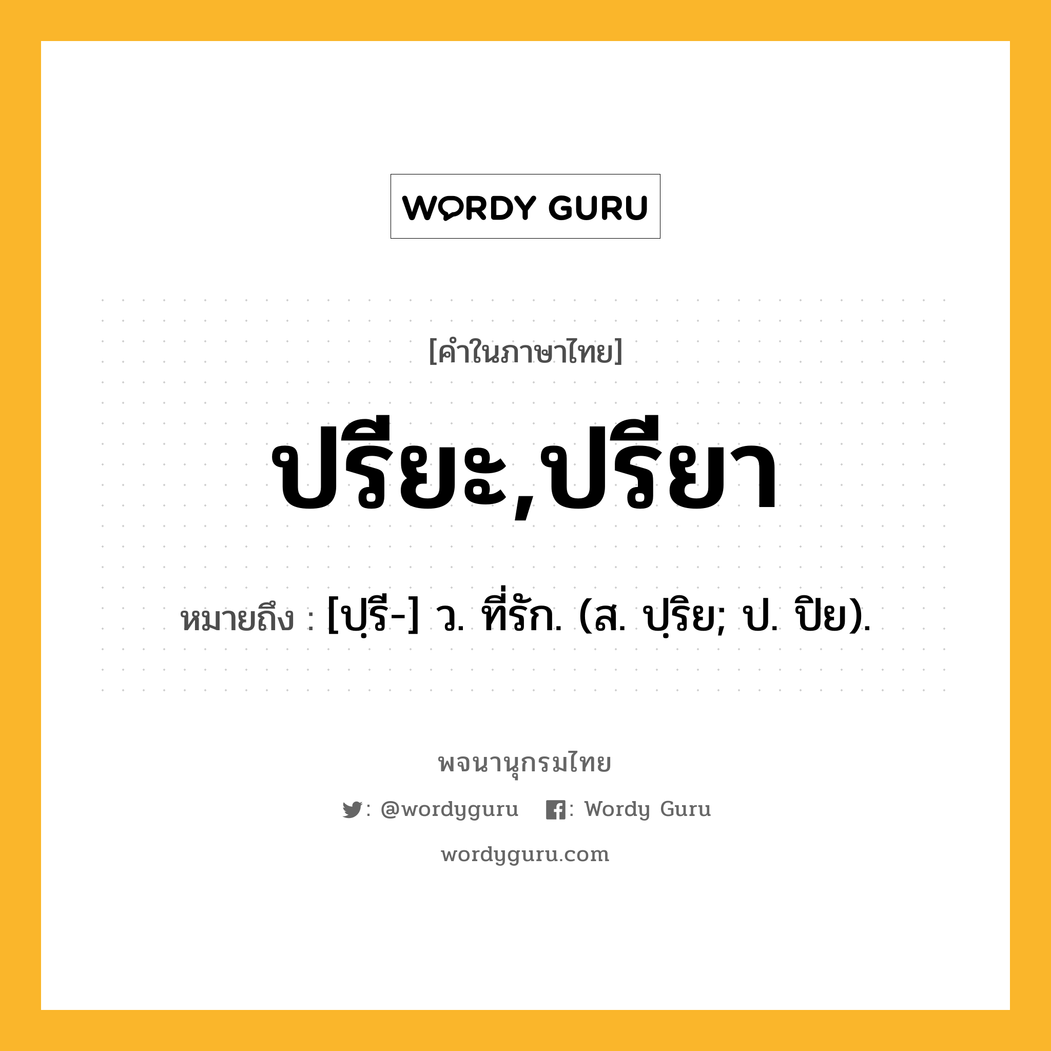 ปรียะ,ปรียา ความหมาย หมายถึงอะไร?, คำในภาษาไทย ปรียะ,ปรียา หมายถึง [ปฺรี-] ว. ที่รัก. (ส. ปฺริย; ป. ปิย).