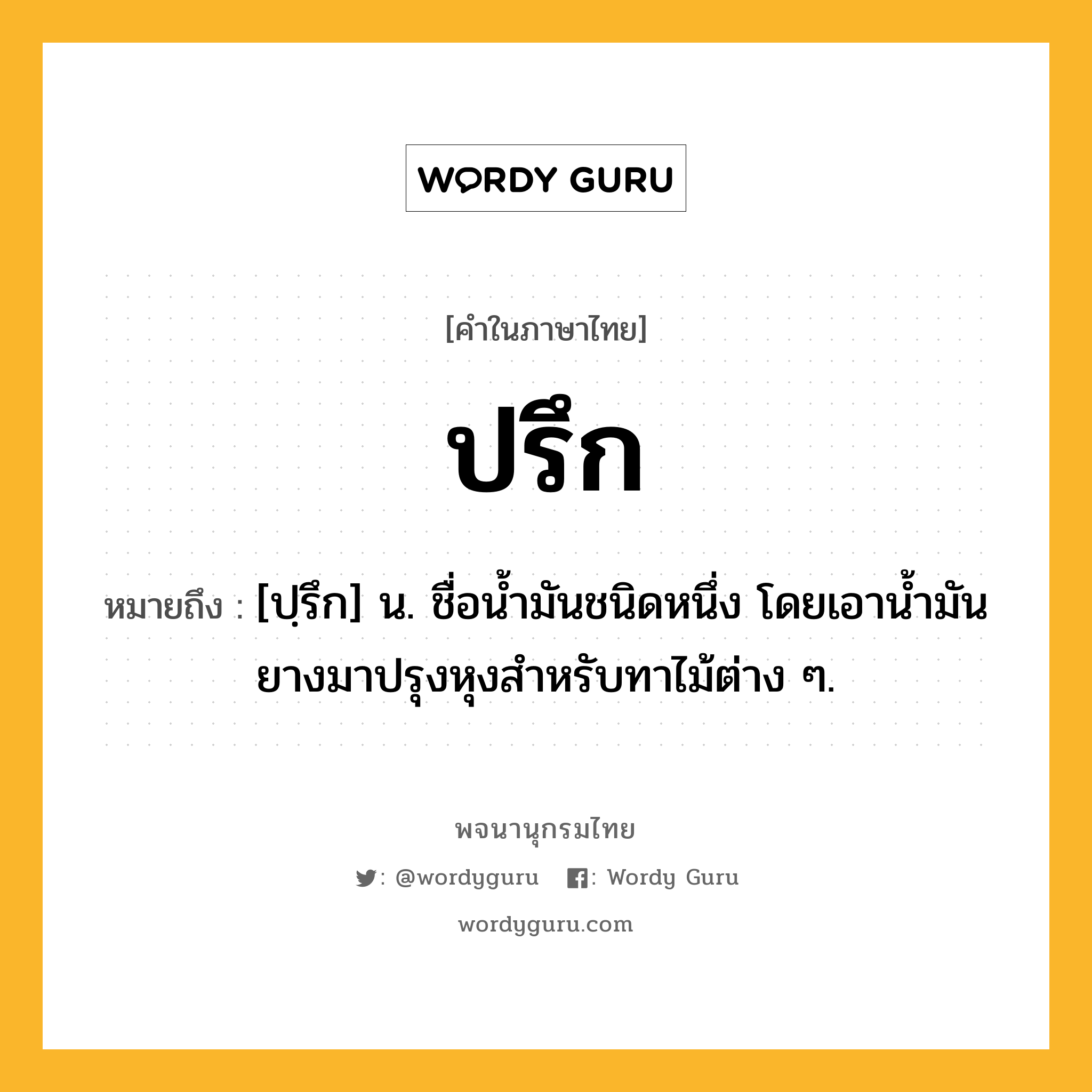 ปรึก ความหมาย หมายถึงอะไร?, คำในภาษาไทย ปรึก หมายถึง [ปฺรึก] น. ชื่อนํ้ามันชนิดหนึ่ง โดยเอานํ้ามันยางมาปรุงหุงสําหรับทาไม้ต่าง ๆ.