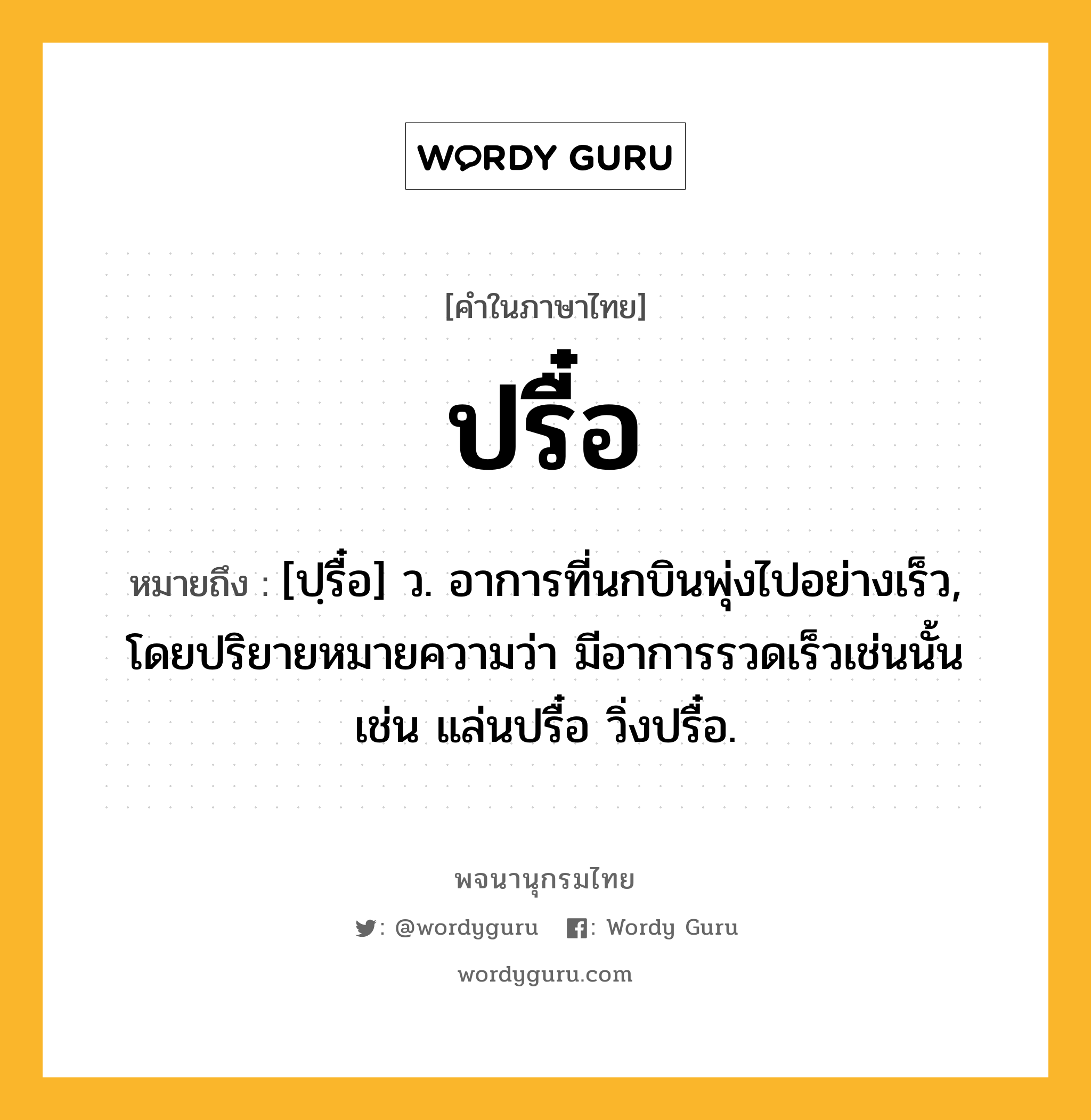 ปรื๋อ ความหมาย หมายถึงอะไร?, คำในภาษาไทย ปรื๋อ หมายถึง [ปฺรื๋อ] ว. อาการที่นกบินพุ่งไปอย่างเร็ว, โดยปริยายหมายความว่า มีอาการรวดเร็วเช่นนั้น เช่น แล่นปรื๋อ วิ่งปรื๋อ.