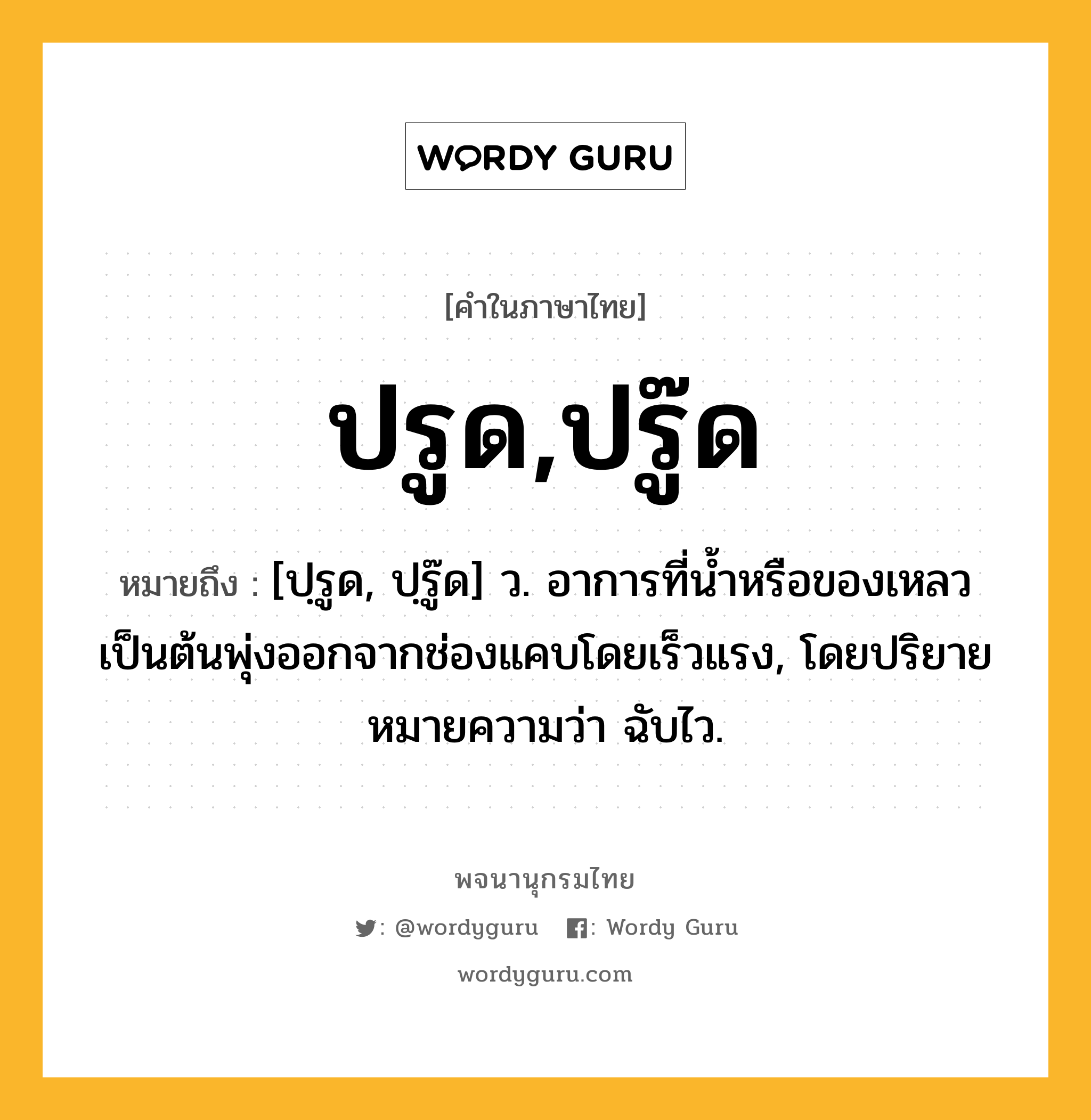 ปรูด,ปรู๊ด ความหมาย หมายถึงอะไร?, คำในภาษาไทย ปรูด,ปรู๊ด หมายถึง [ปฺรูด, ปฺรู๊ด] ว. อาการที่นํ้าหรือของเหลวเป็นต้นพุ่งออกจากช่องแคบโดยเร็วแรง, โดยปริยายหมายความว่า ฉับไว.