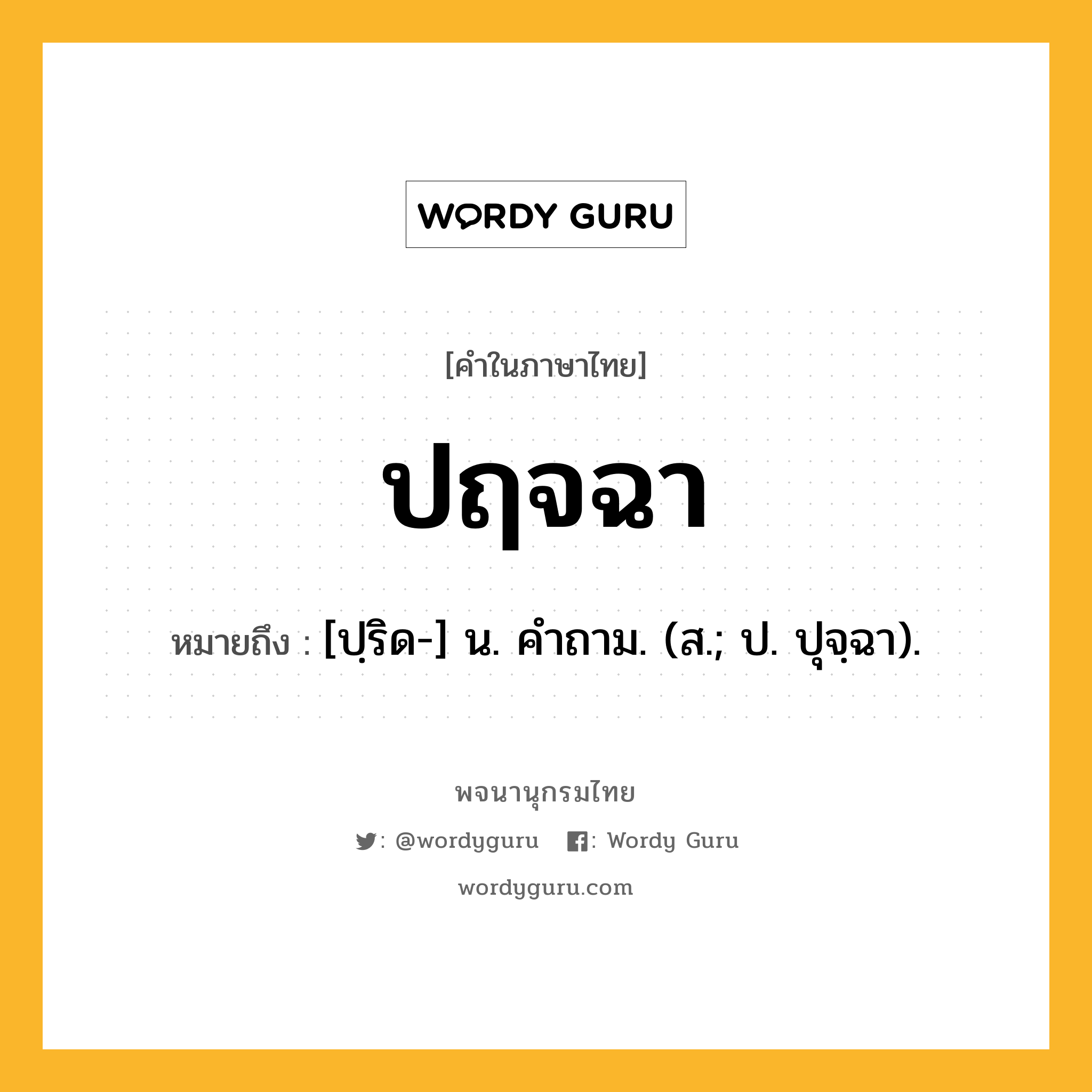 ปฤจฉา ความหมาย หมายถึงอะไร?, คำในภาษาไทย ปฤจฉา หมายถึง [ปฺริด-] น. คําถาม. (ส.; ป. ปุจฺฉา).