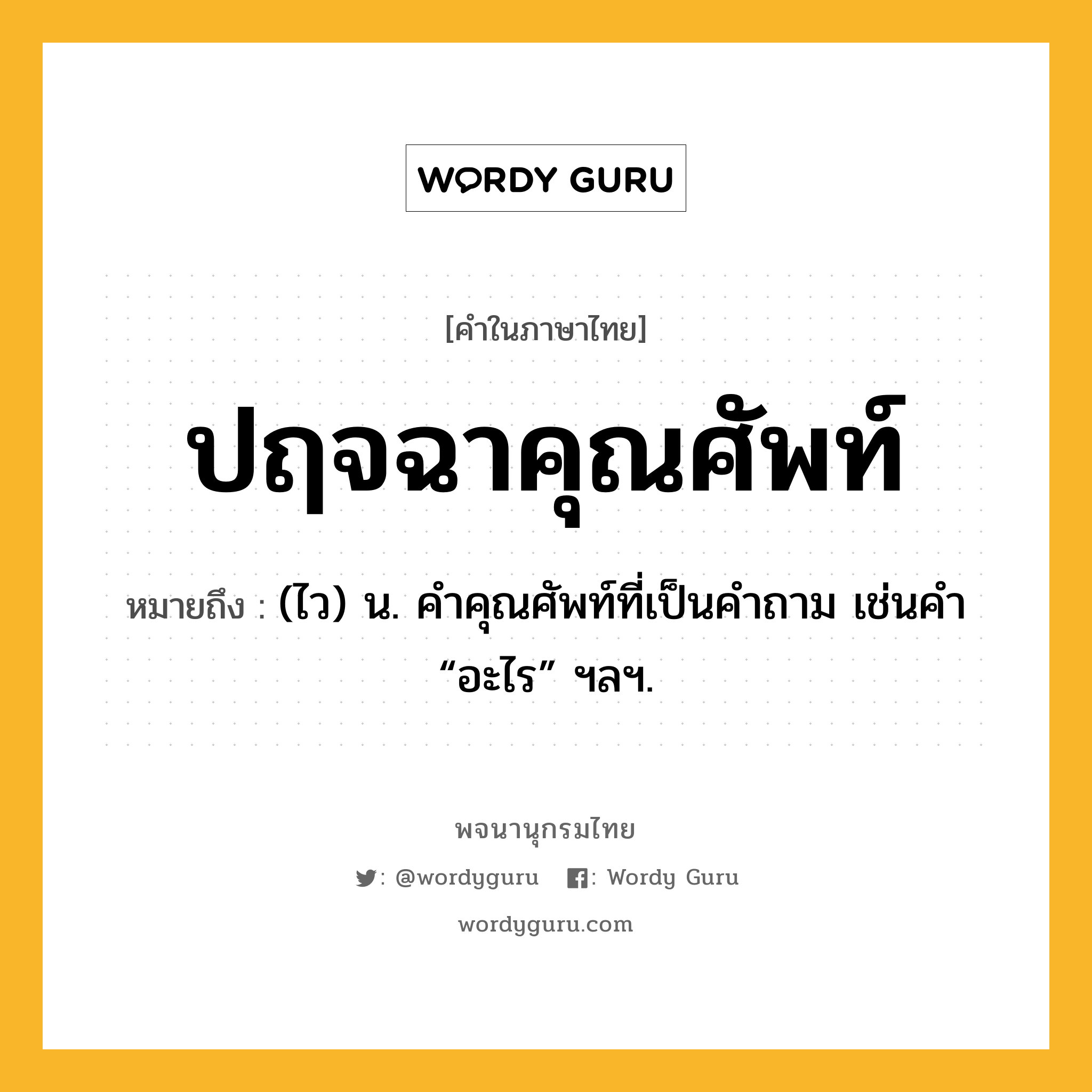 ปฤจฉาคุณศัพท์ ความหมาย หมายถึงอะไร?, คำในภาษาไทย ปฤจฉาคุณศัพท์ หมายถึง (ไว) น. คําคุณศัพท์ที่เป็นคําถาม เช่นคํา “อะไร” ฯลฯ.