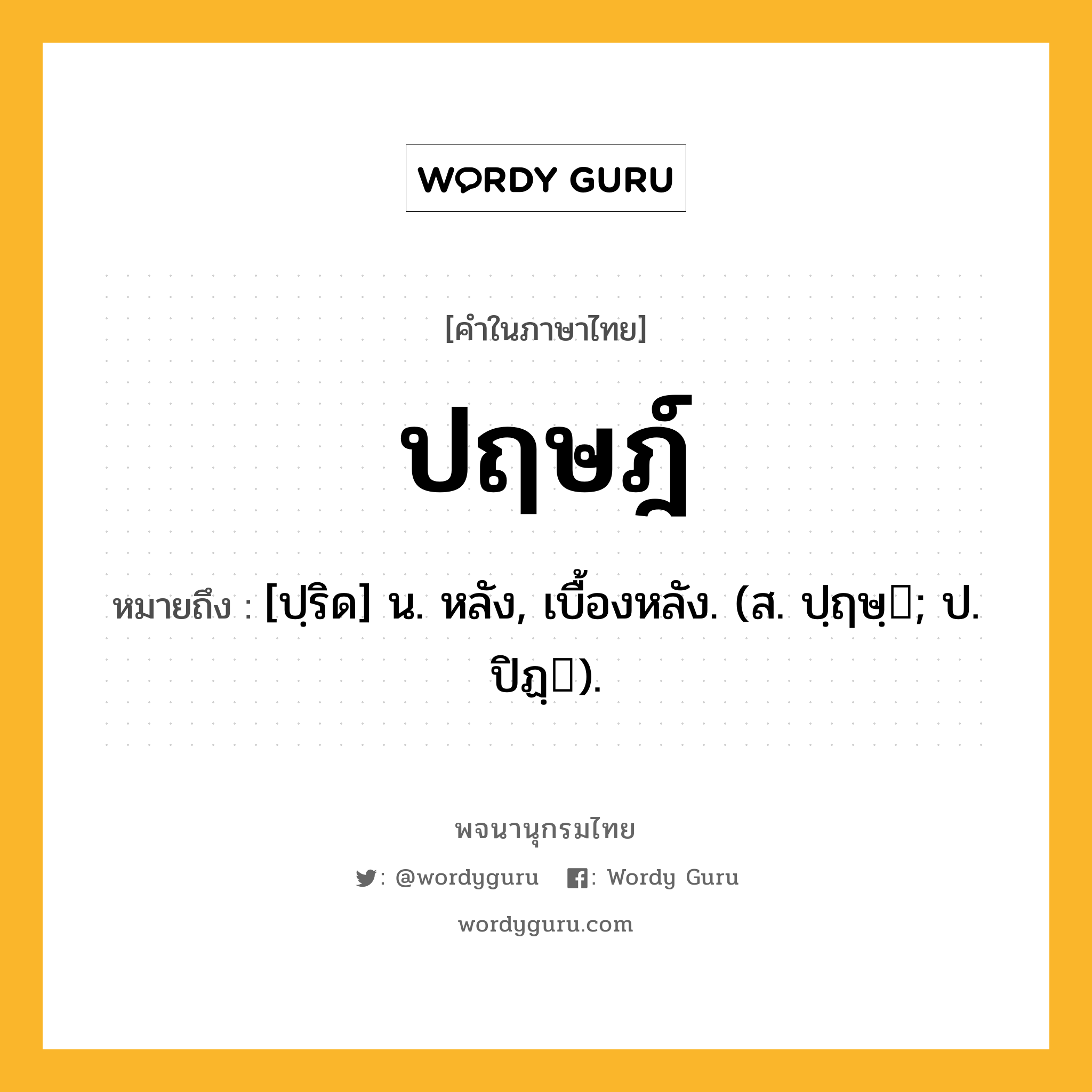 ปฤษฎ์ ความหมาย หมายถึงอะไร?, คำในภาษาไทย ปฤษฎ์ หมายถึง [ปฺริด] น. หลัง, เบื้องหลัง. (ส. ปฺฤษฺ; ป. ปิฏฺ).