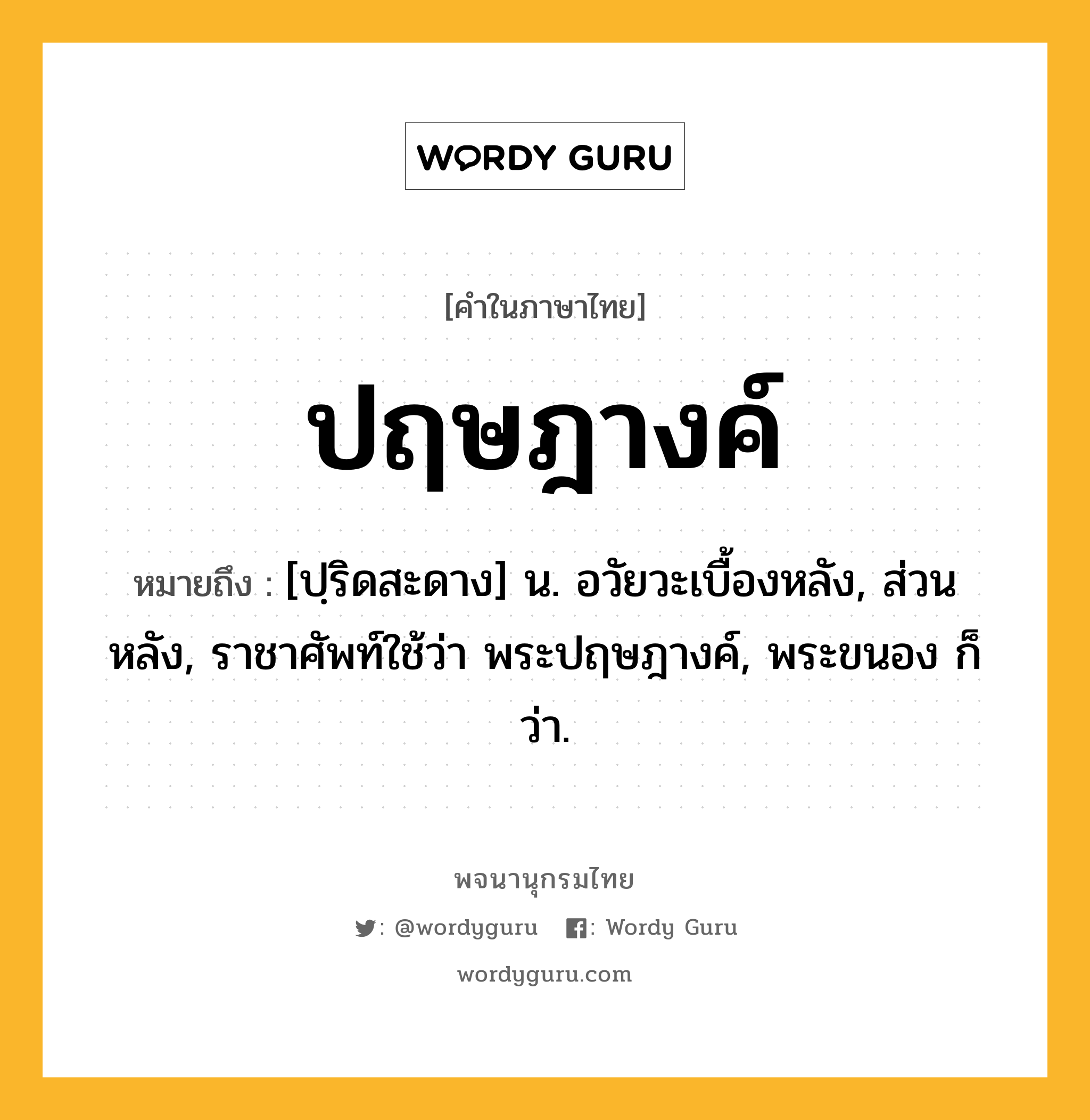 ปฤษฎางค์ ความหมาย หมายถึงอะไร?, คำในภาษาไทย ปฤษฎางค์ หมายถึง [ปฺริดสะดาง] น. อวัยวะเบื้องหลัง, ส่วนหลัง, ราชาศัพท์ใช้ว่า พระปฤษฎางค์, พระขนอง ก็ว่า.