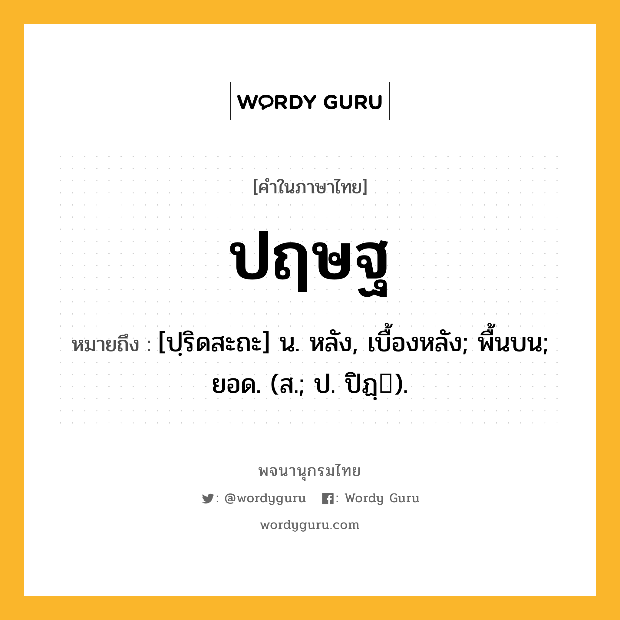 ปฤษฐ ความหมาย หมายถึงอะไร?, คำในภาษาไทย ปฤษฐ หมายถึง [ปฺริดสะถะ] น. หลัง, เบื้องหลัง; พื้นบน; ยอด. (ส.; ป. ปิฏฺ).