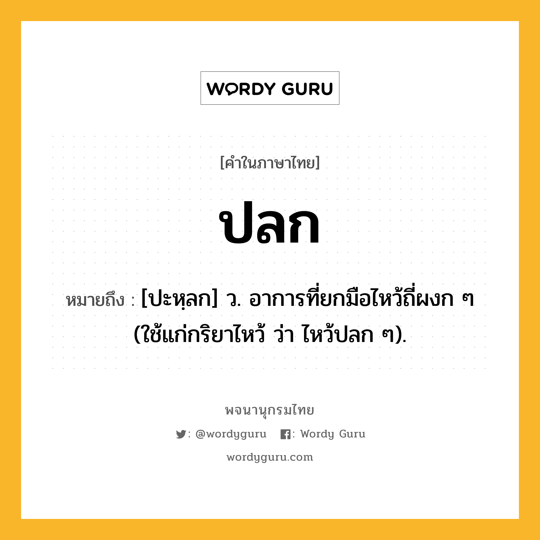 ปลก ความหมาย หมายถึงอะไร?, คำในภาษาไทย ปลก หมายถึง [ปะหฺลก] ว. อาการที่ยกมือไหว้ถี่ผงก ๆ (ใช้แก่กริยาไหว้ ว่า ไหว้ปลก ๆ).