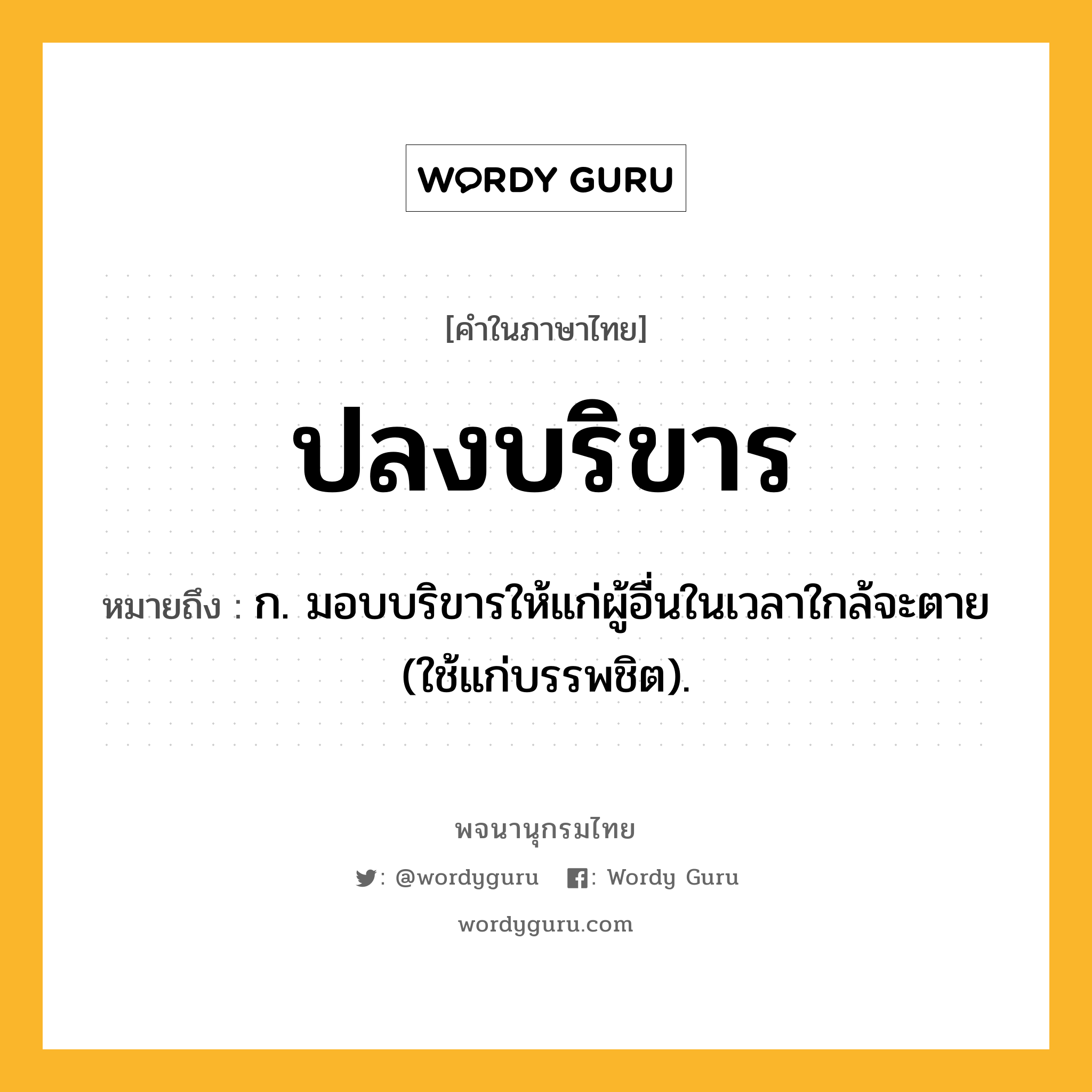 ปลงบริขาร ความหมาย หมายถึงอะไร?, คำในภาษาไทย ปลงบริขาร หมายถึง ก. มอบบริขารให้แก่ผู้อื่นในเวลาใกล้จะตาย (ใช้แก่บรรพชิต).