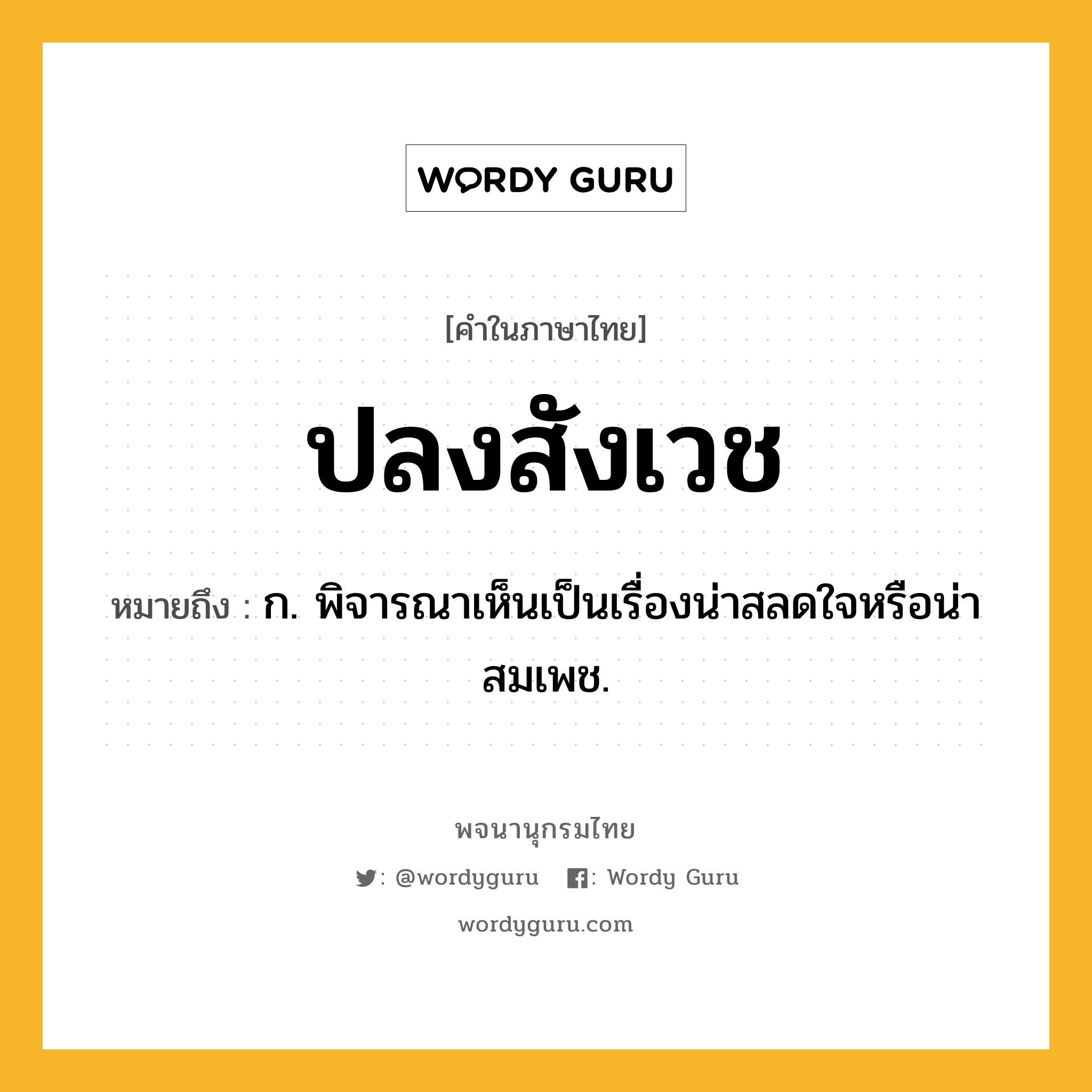 ปลงสังเวช ความหมาย หมายถึงอะไร?, คำในภาษาไทย ปลงสังเวช หมายถึง ก. พิจารณาเห็นเป็นเรื่องน่าสลดใจหรือน่าสมเพช.