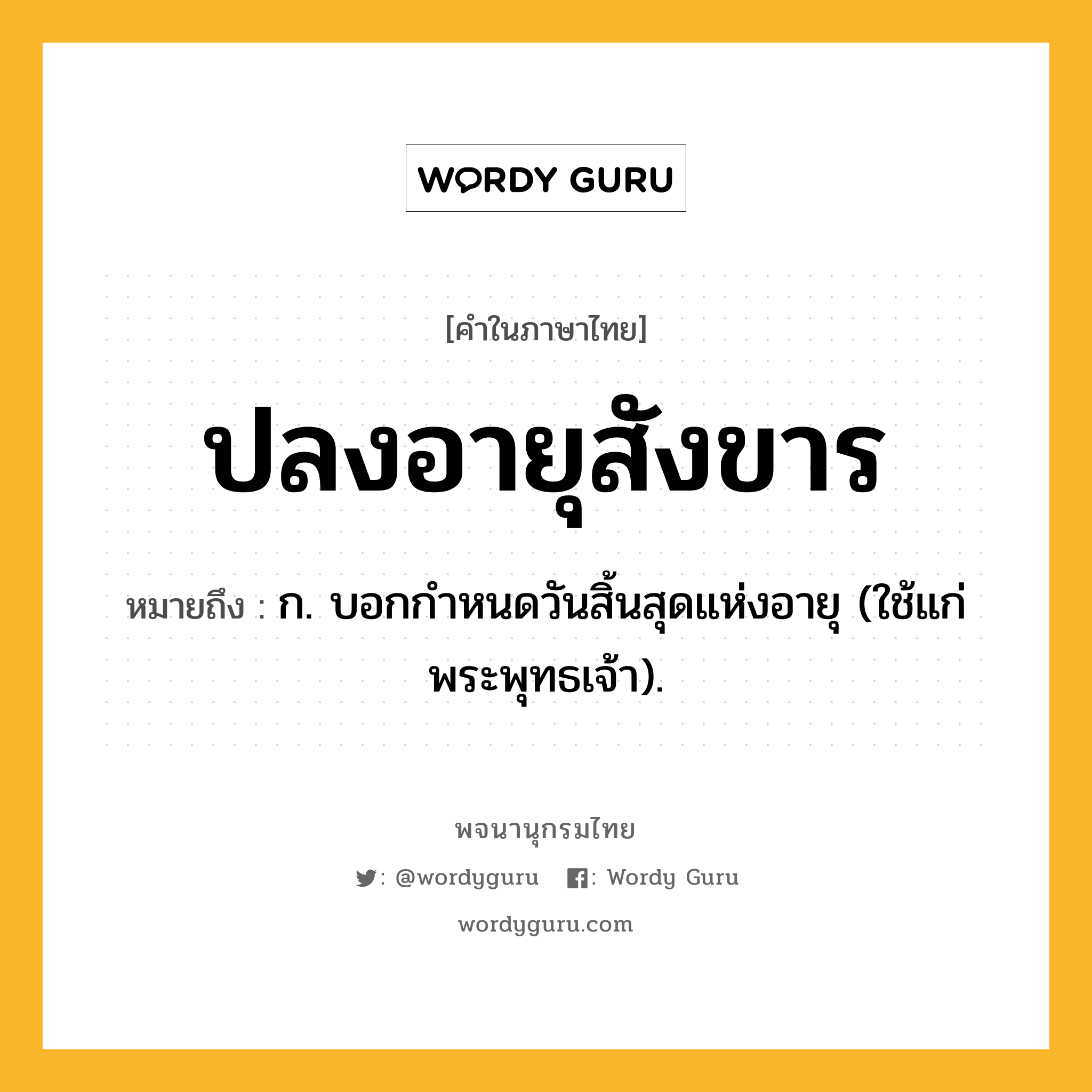 ปลงอายุสังขาร ความหมาย หมายถึงอะไร?, คำในภาษาไทย ปลงอายุสังขาร หมายถึง ก. บอกกําหนดวันสิ้นสุดแห่งอายุ (ใช้แก่พระพุทธเจ้า).