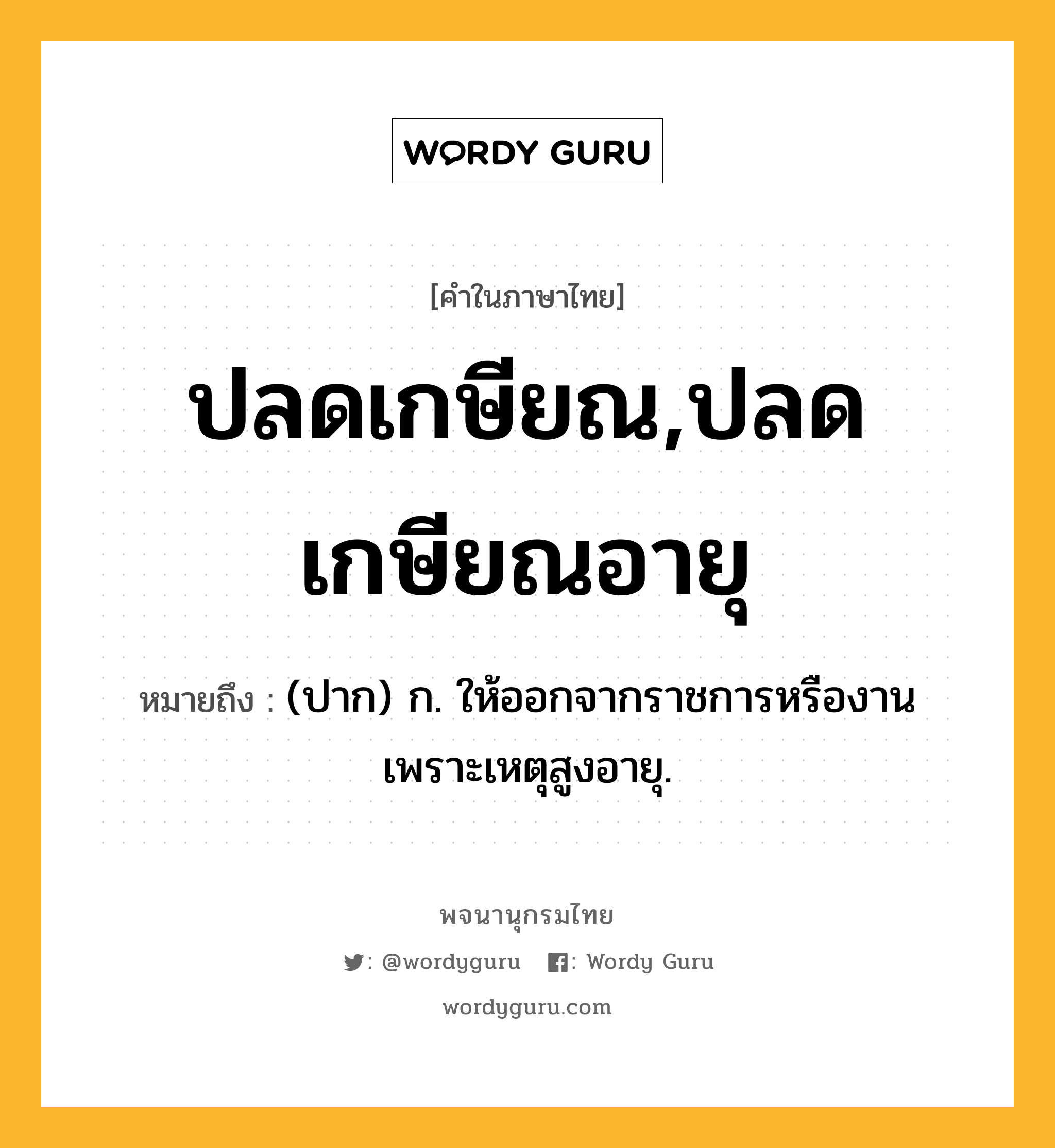 ปลดเกษียณ,ปลดเกษียณอายุ ความหมาย หมายถึงอะไร?, คำในภาษาไทย ปลดเกษียณ,ปลดเกษียณอายุ หมายถึง (ปาก) ก. ให้ออกจากราชการหรืองานเพราะเหตุสูงอายุ.