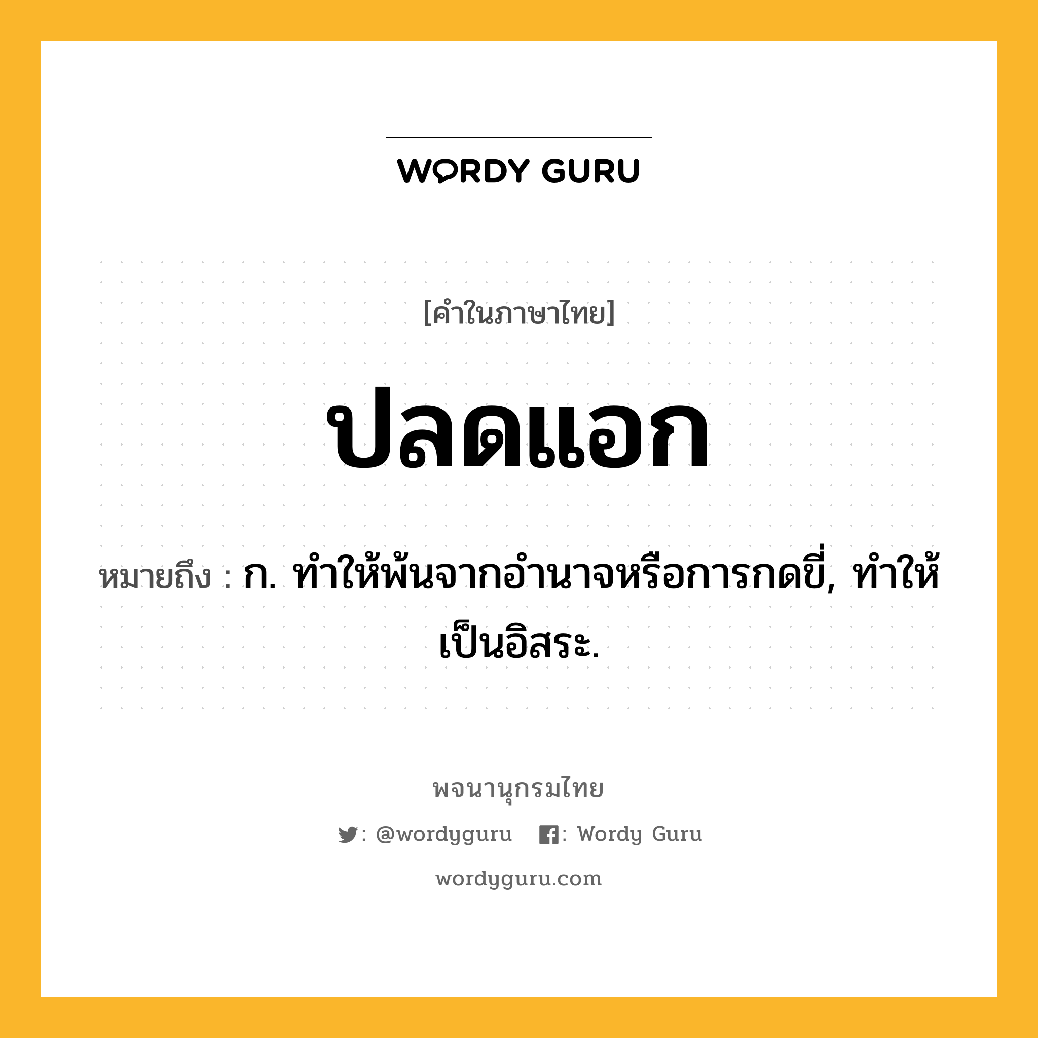 ปลดแอก ความหมาย หมายถึงอะไร?, คำในภาษาไทย ปลดแอก หมายถึง ก. ทําให้พ้นจากอํานาจหรือการกดขี่, ทําให้เป็นอิสระ.