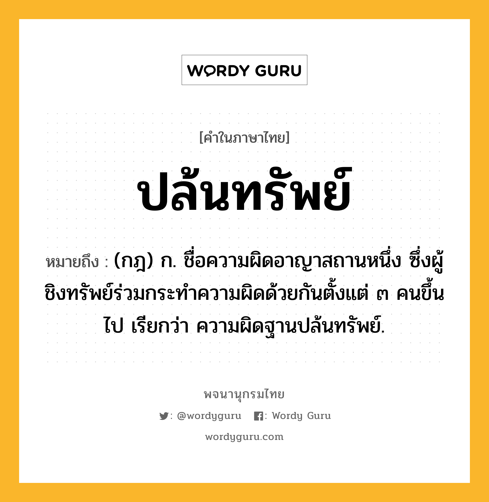 ปล้นทรัพย์ ความหมาย หมายถึงอะไร?, คำในภาษาไทย ปล้นทรัพย์ หมายถึง (กฎ) ก. ชื่อความผิดอาญาสถานหนึ่ง ซึ่งผู้ชิงทรัพย์ร่วมกระทําความผิดด้วยกันตั้งแต่ ๓ คนขึ้นไป เรียกว่า ความผิดฐานปล้นทรัพย์.