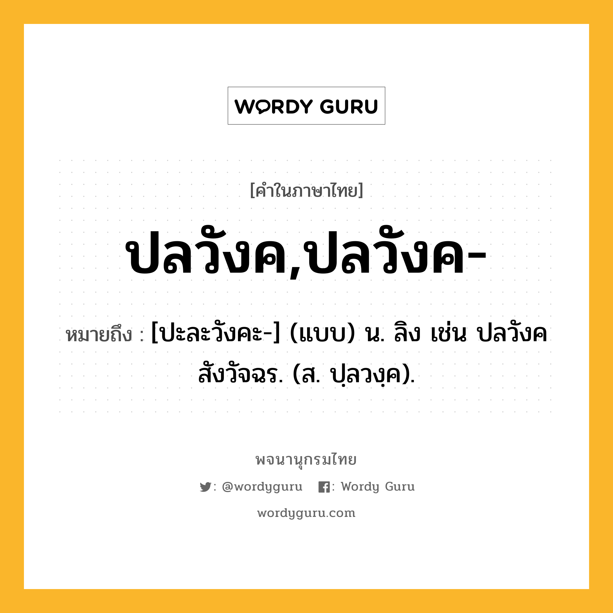 ปลวังค,ปลวังค- ความหมาย หมายถึงอะไร?, คำในภาษาไทย ปลวังค,ปลวังค- หมายถึง [ปะละวังคะ-] (แบบ) น. ลิง เช่น ปลวังคสังวัจฉร. (ส. ปฺลวงฺค).