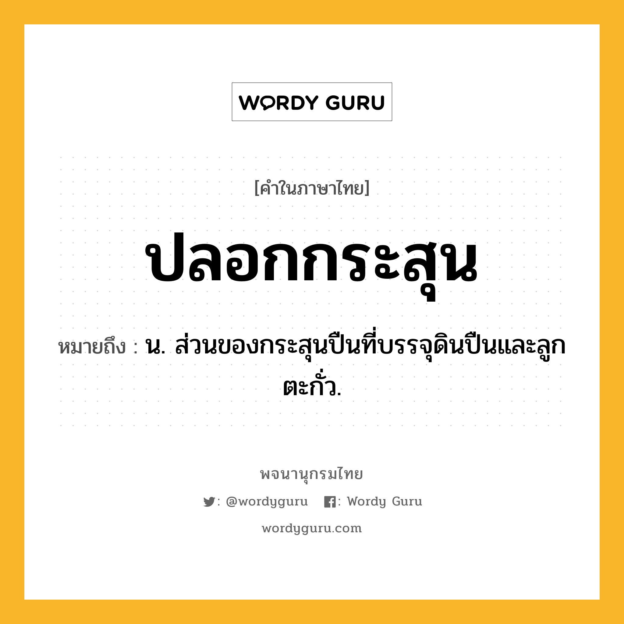 ปลอกกระสุน ความหมาย หมายถึงอะไร?, คำในภาษาไทย ปลอกกระสุน หมายถึง น. ส่วนของกระสุนปืนที่บรรจุดินปืนและลูกตะกั่ว.