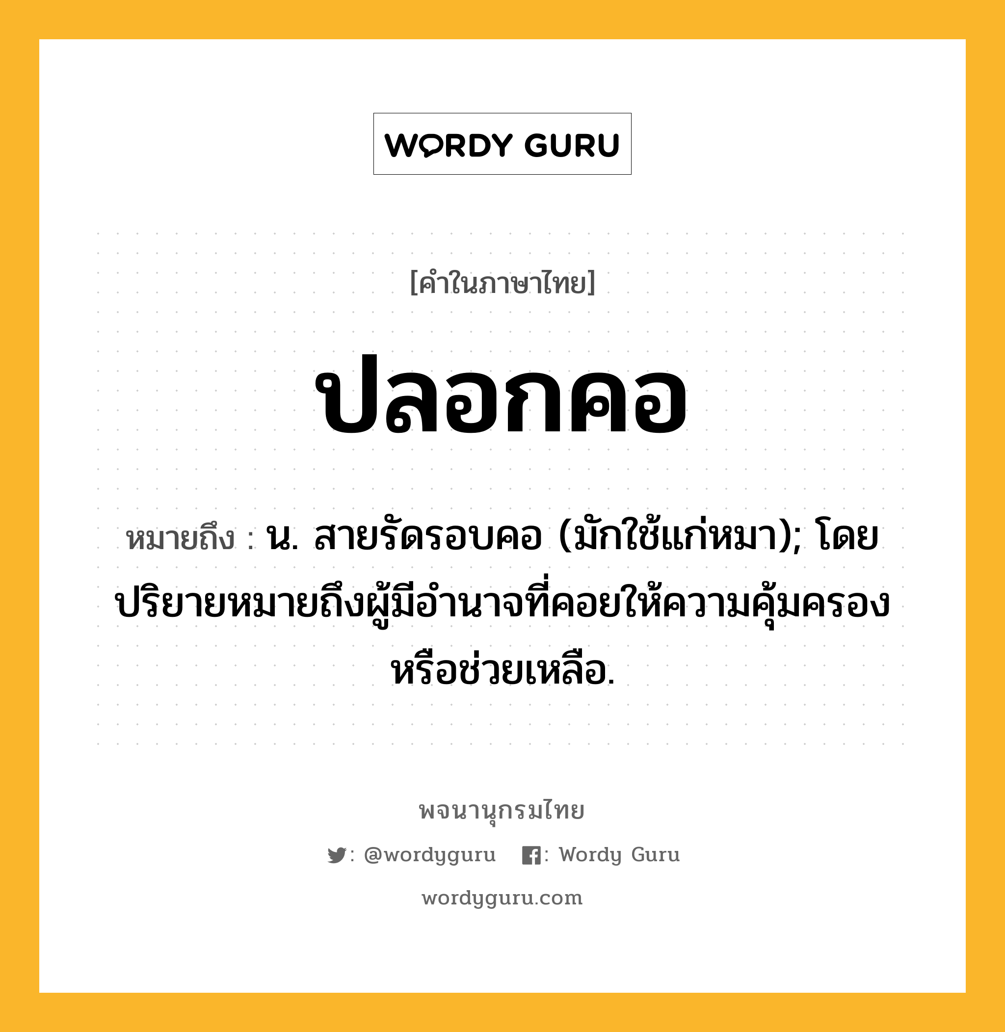 ปลอกคอ ความหมาย หมายถึงอะไร?, คำในภาษาไทย ปลอกคอ หมายถึง น. สายรัดรอบคอ (มักใช้แก่หมา); โดยปริยายหมายถึงผู้มีอํานาจที่คอยให้ความคุ้มครองหรือช่วยเหลือ.