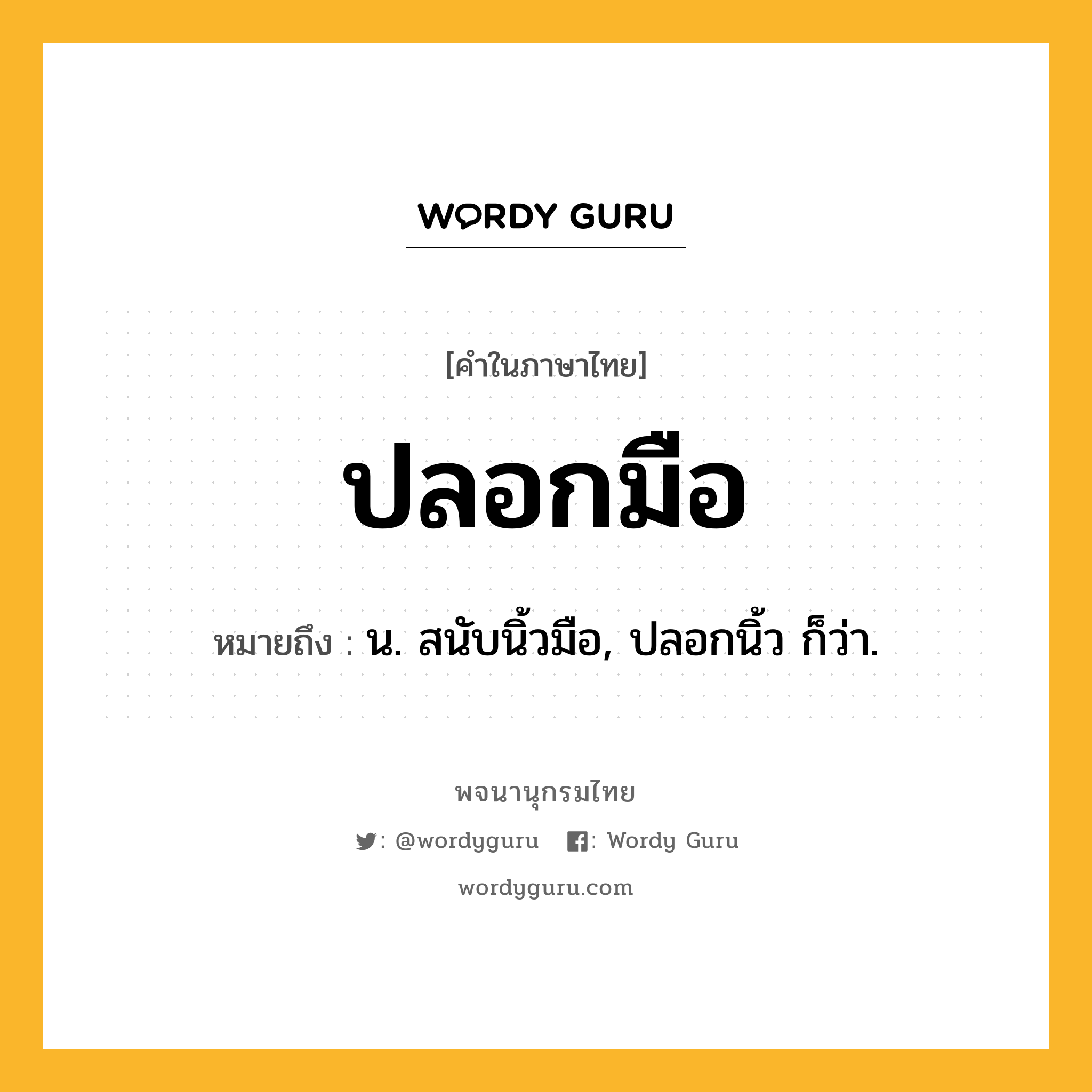 ปลอกมือ ความหมาย หมายถึงอะไร?, คำในภาษาไทย ปลอกมือ หมายถึง น. สนับนิ้วมือ, ปลอกนิ้ว ก็ว่า.